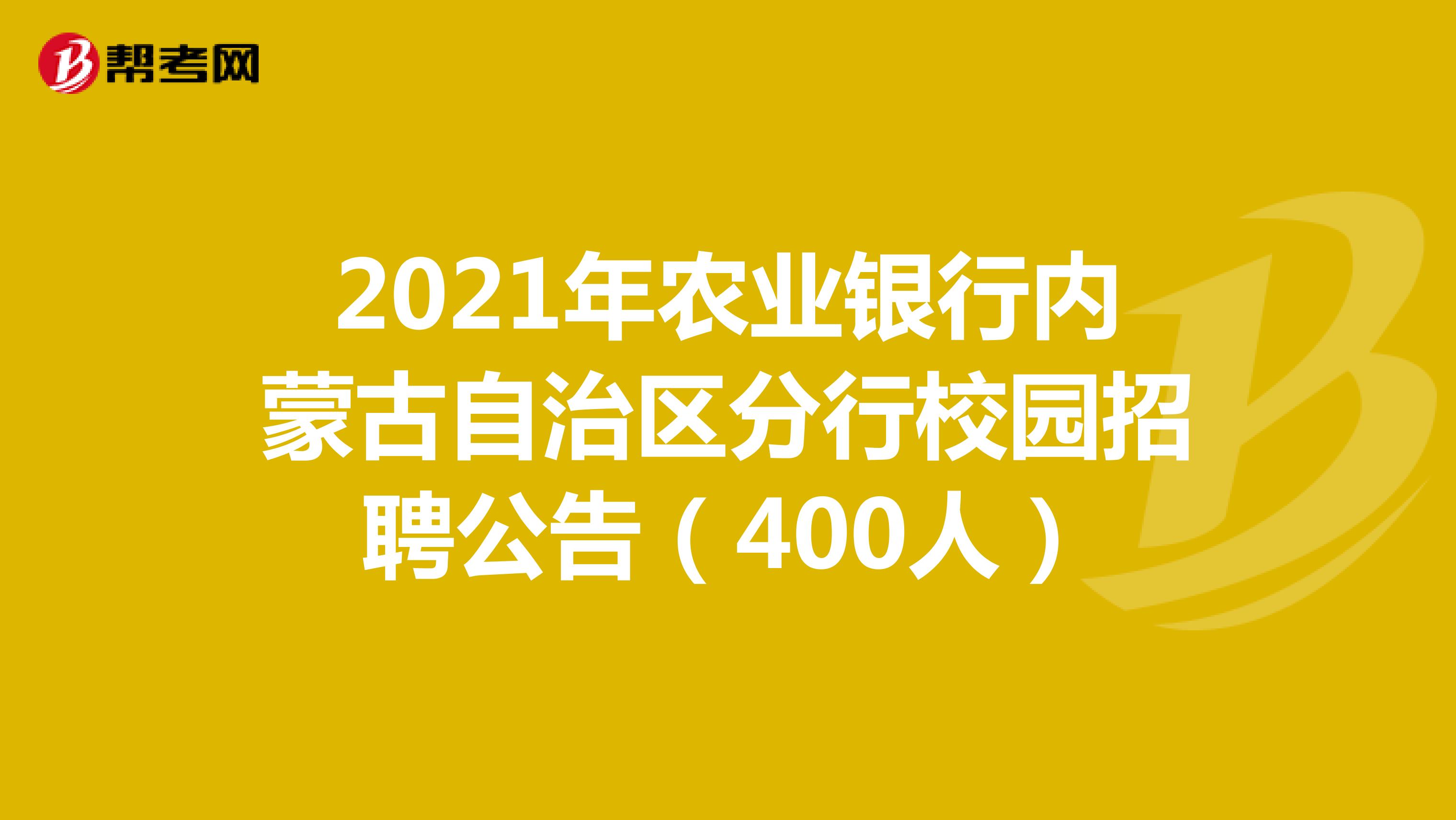 2021年农业银行内蒙古自治区分行校园招聘公告（400人）