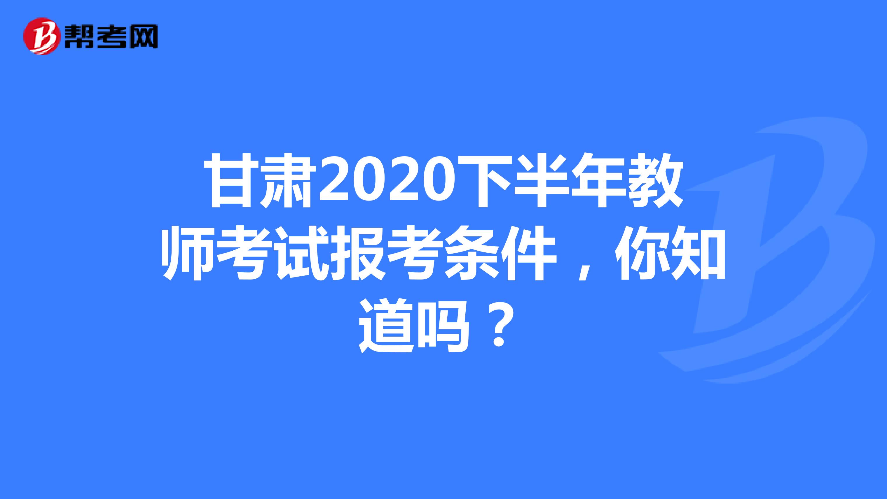 甘肃2020下半年教师考试报考条件，你知道吗？