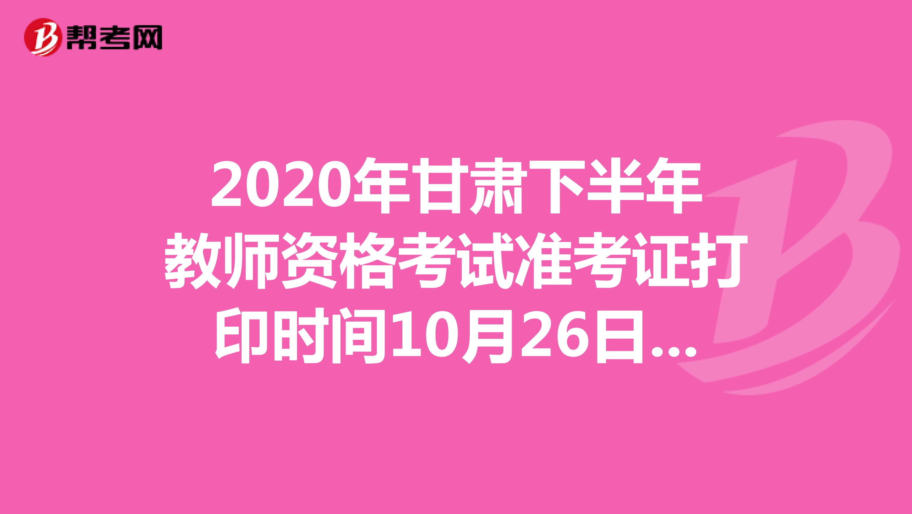 2020年甘肃下半年教师资格考试准考证打印时间10月26日-31日