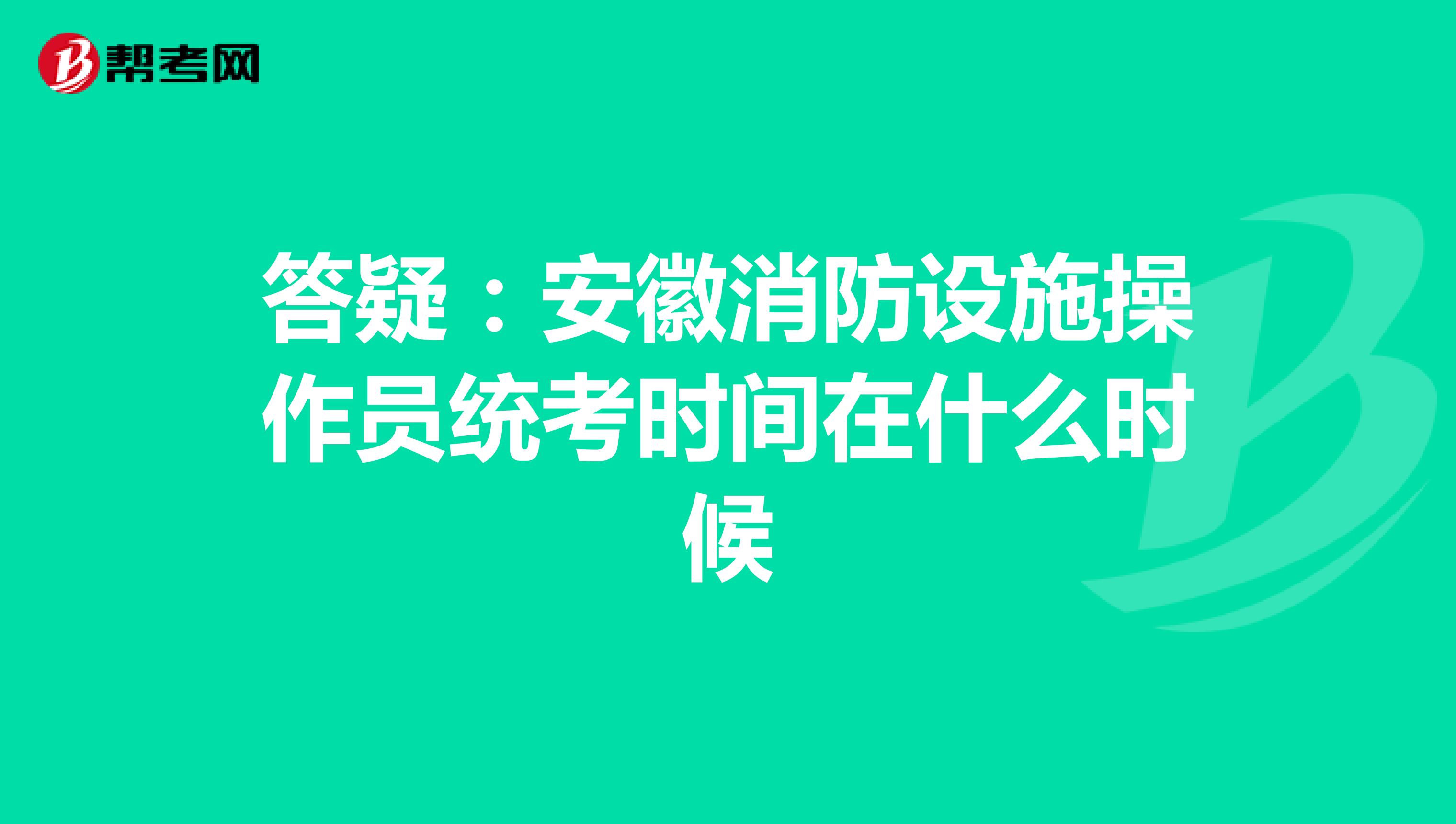 答疑：安徽消防设施操作员统考时间在什么时候