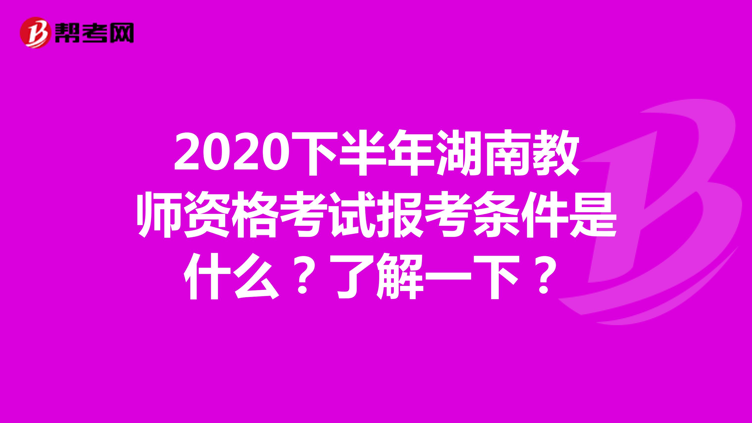 2020下半年湖南教师资格考试报考条件是什么？了解一下？