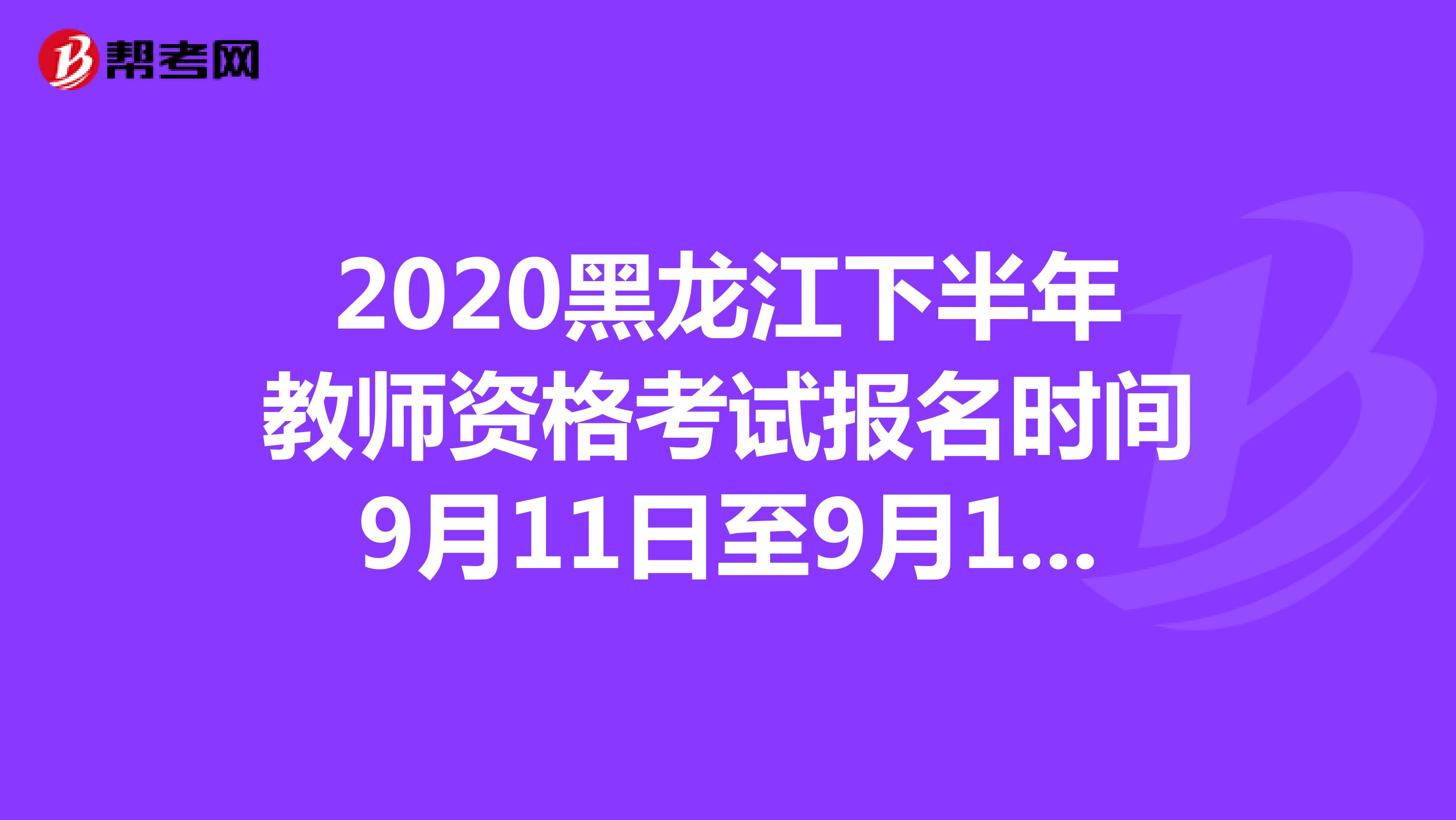 2020黑龙江下半年教师资格考试报名时间9月11日至9月14日