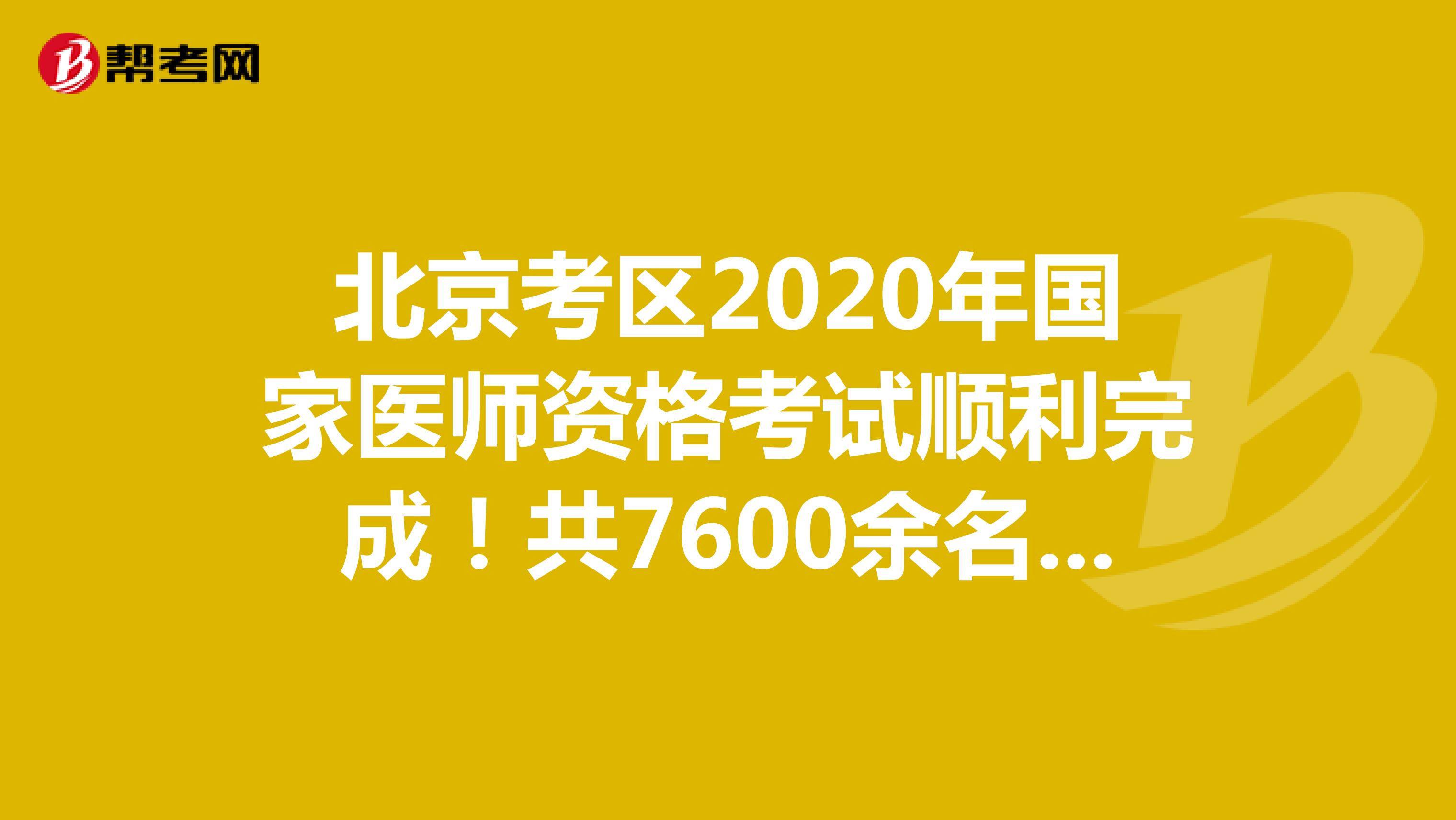 北京考区2020年国家医师资格考试顺利完成！共7600余名考生参考！