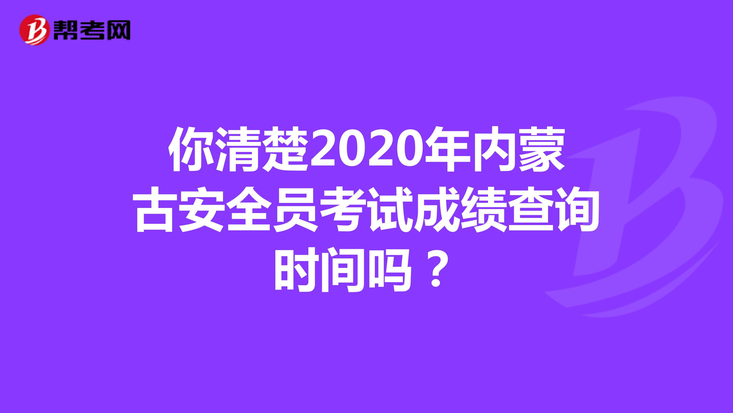 你清楚2020年内蒙古安全员考试成绩查询时间吗？