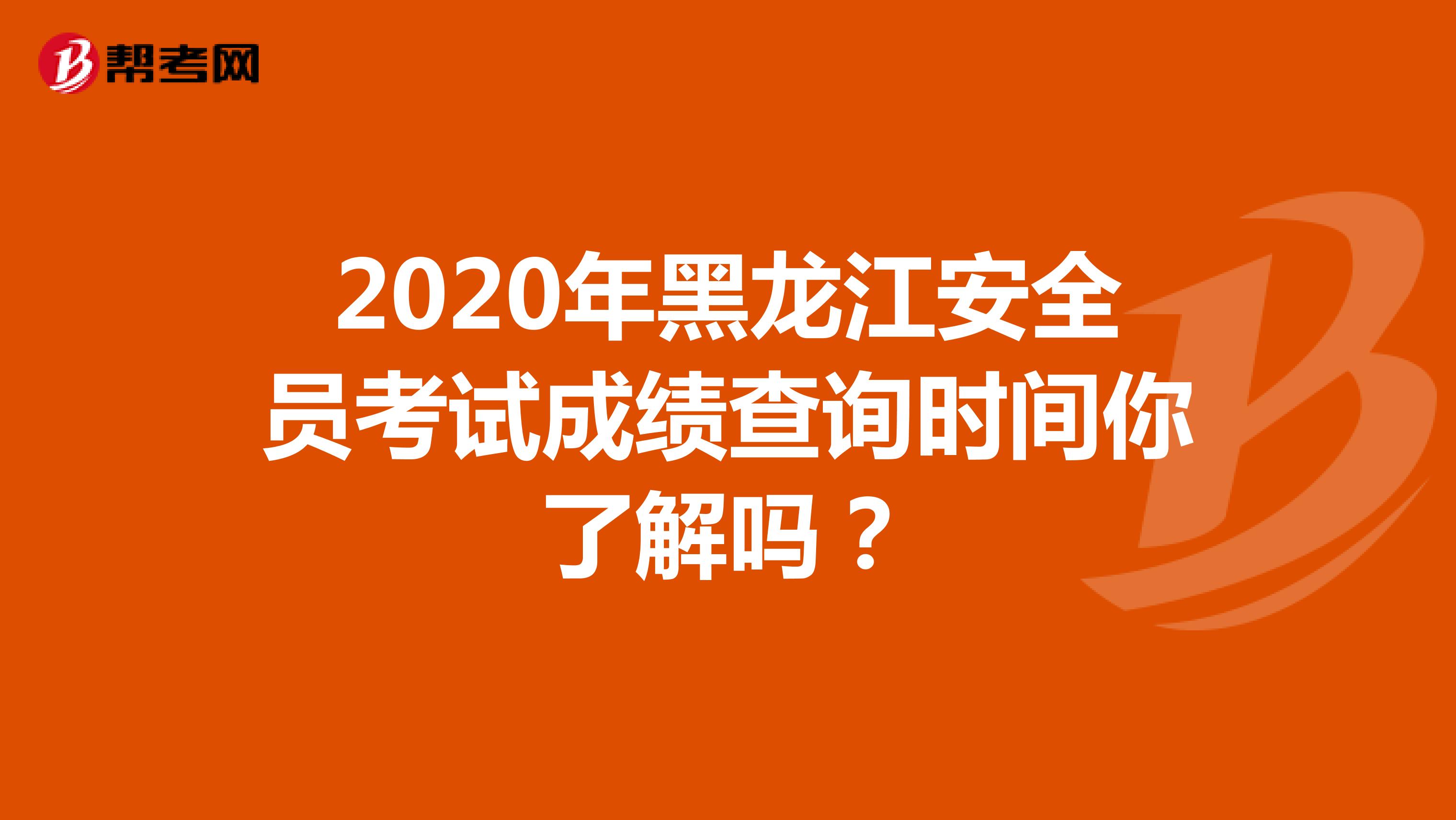 2020年黑龙江安全员考试成绩查询时间你了解吗？