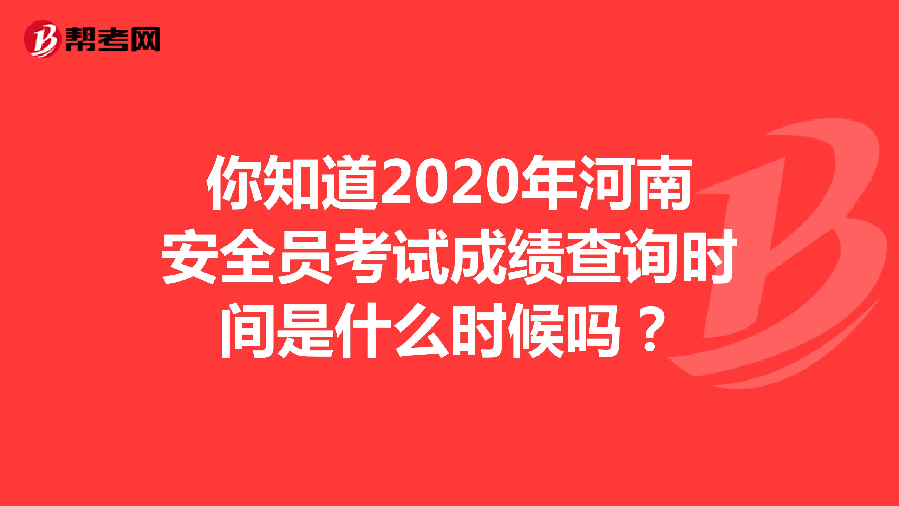 你知道2020年河南安全员考试成绩查询时间是什么时候吗？
