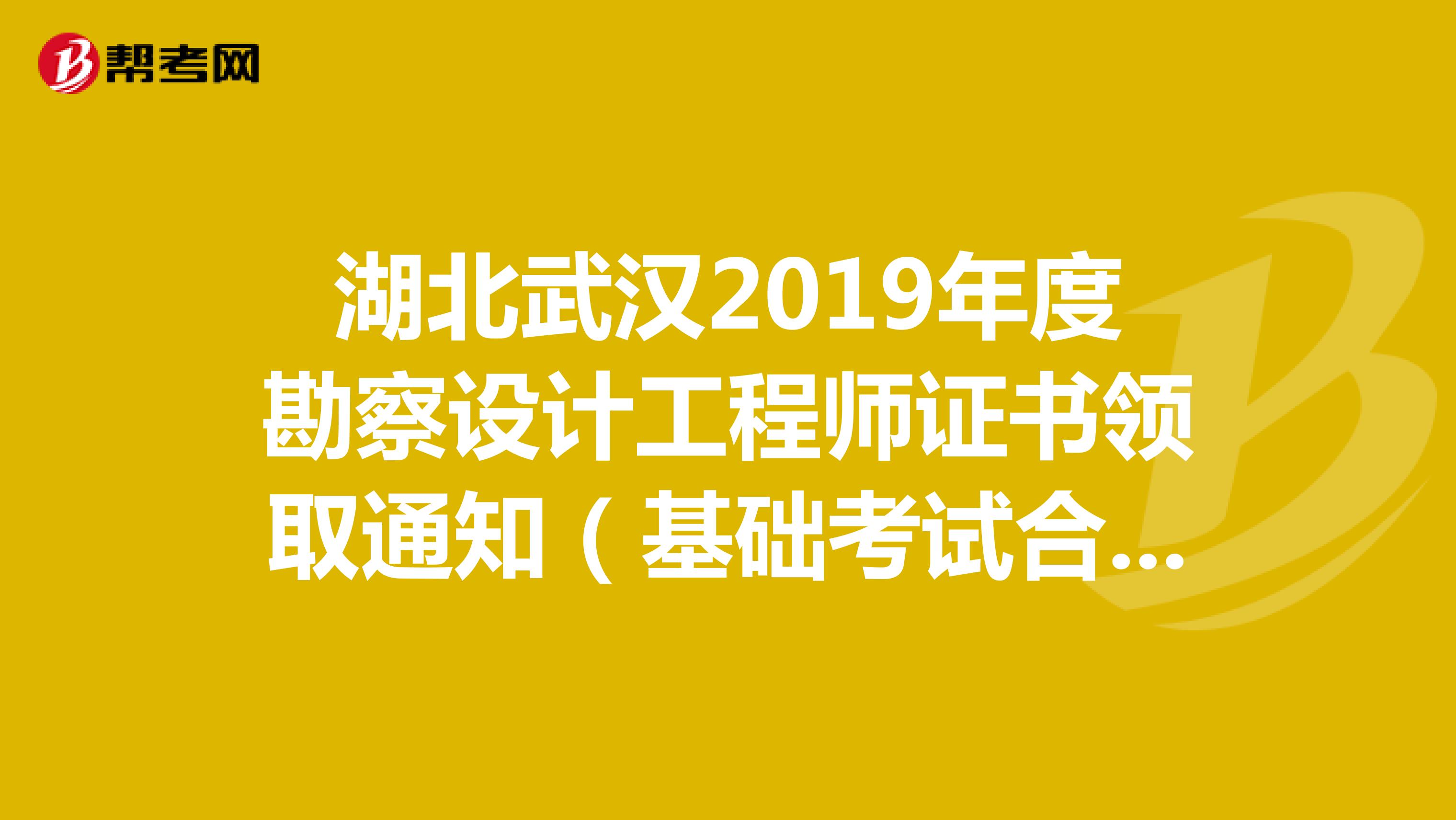 湖北武汉2019年度勘察设计工程师证书领取通知（基础考试合格）