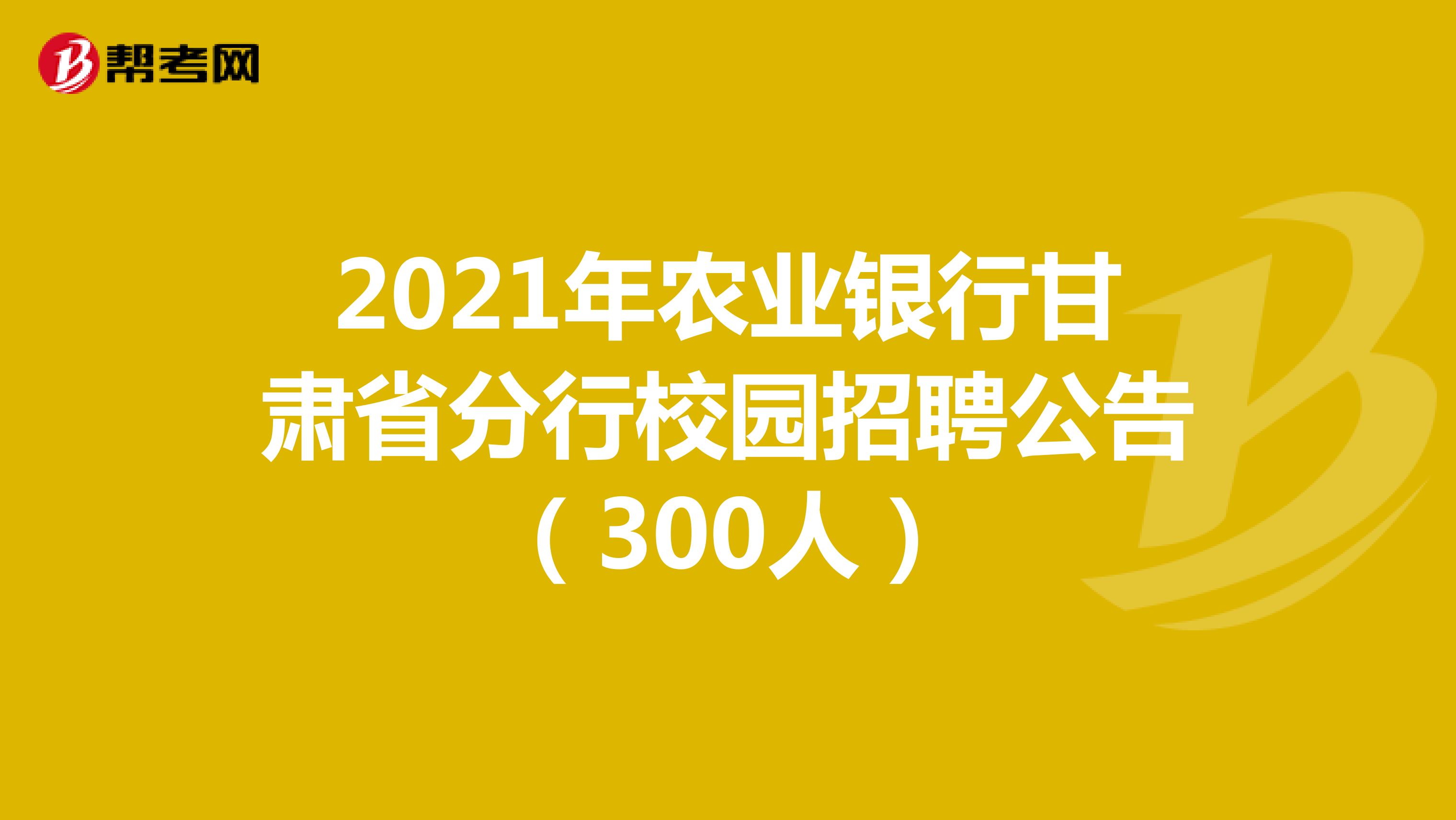2021年农业银行甘肃省分行校园招聘公告（300人）