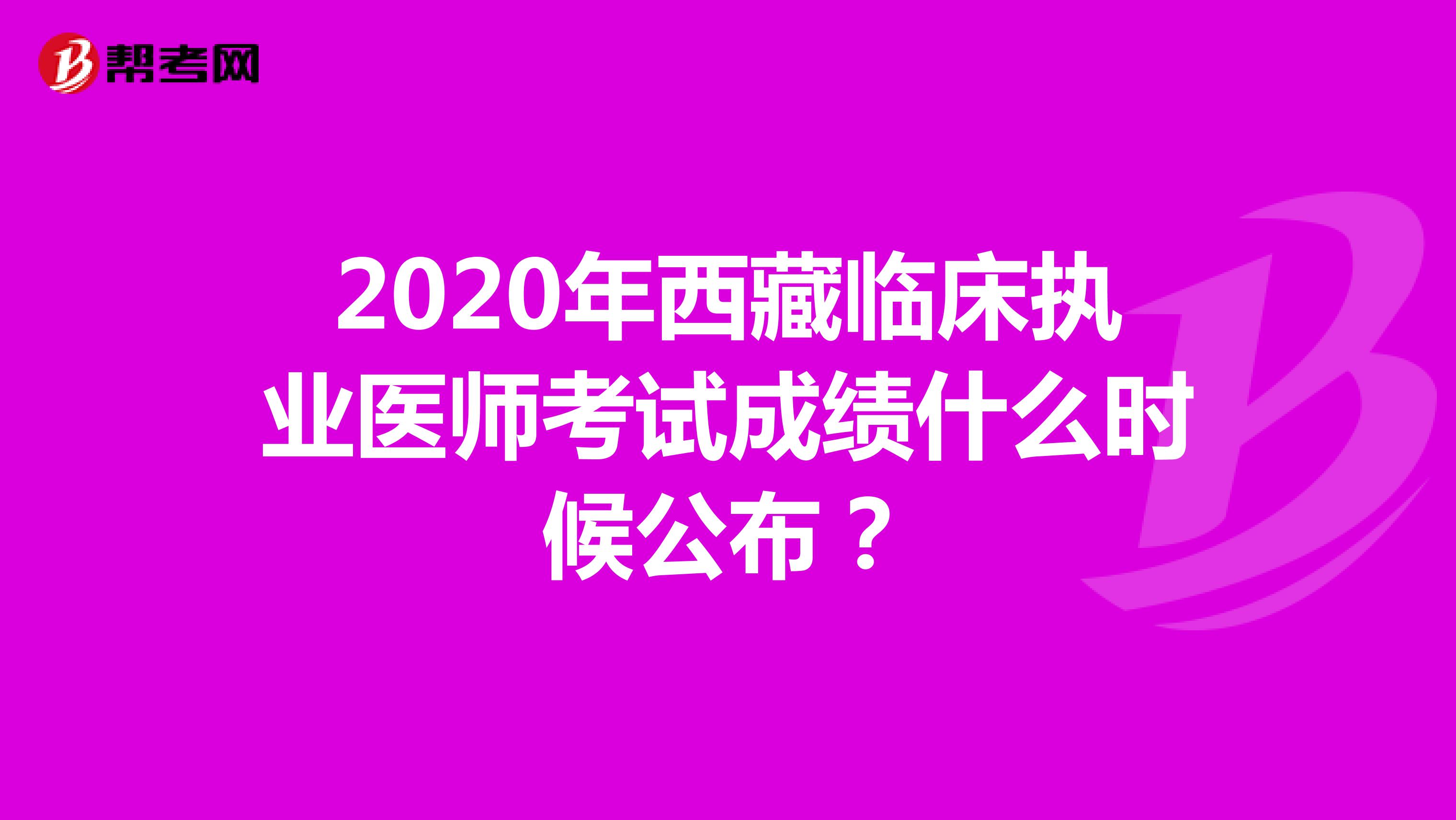 2020年西藏临床执业医师考试成绩什么时候公布？