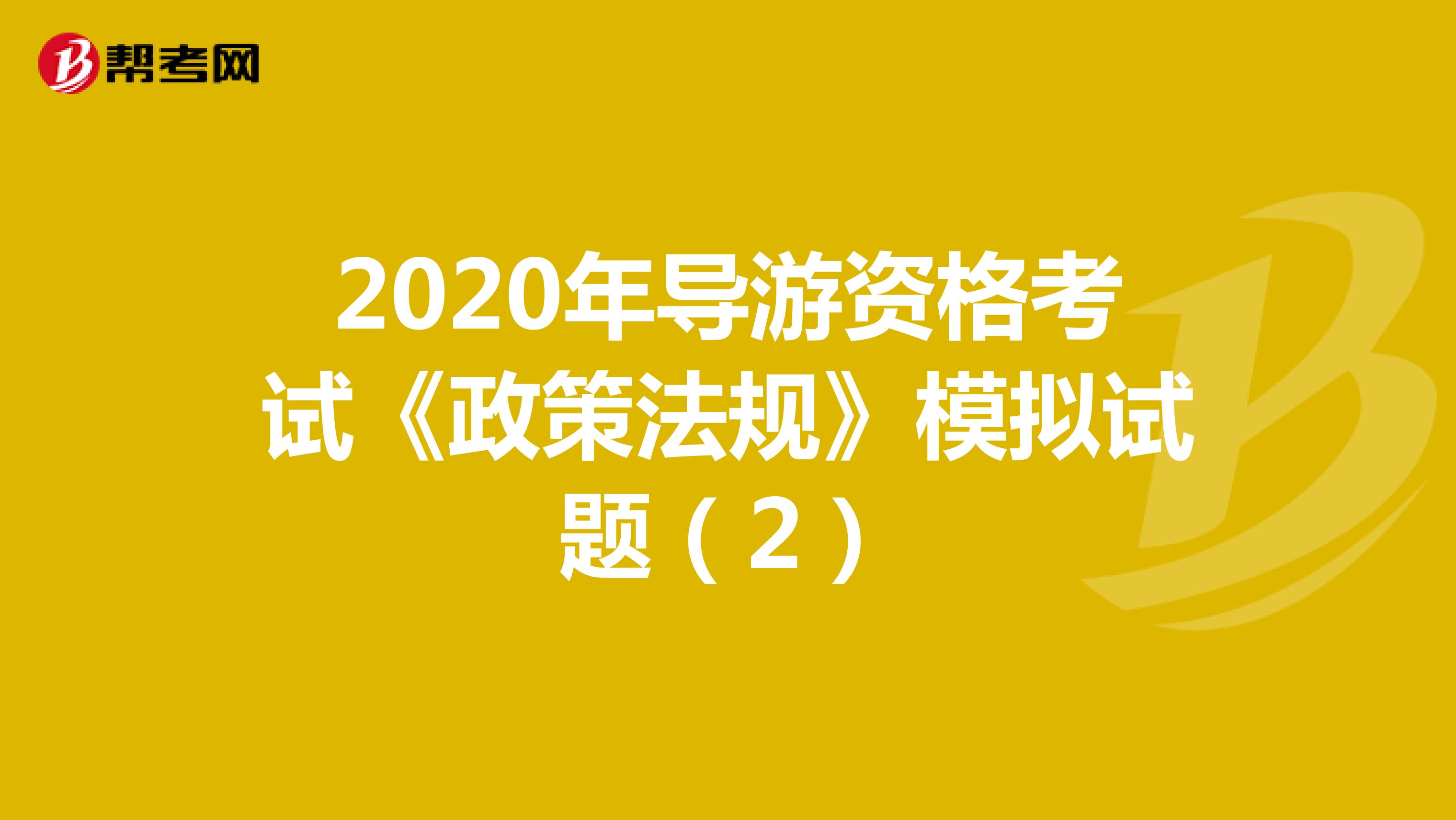 2020年导游资格考试《政策法规》模拟试题（2）
