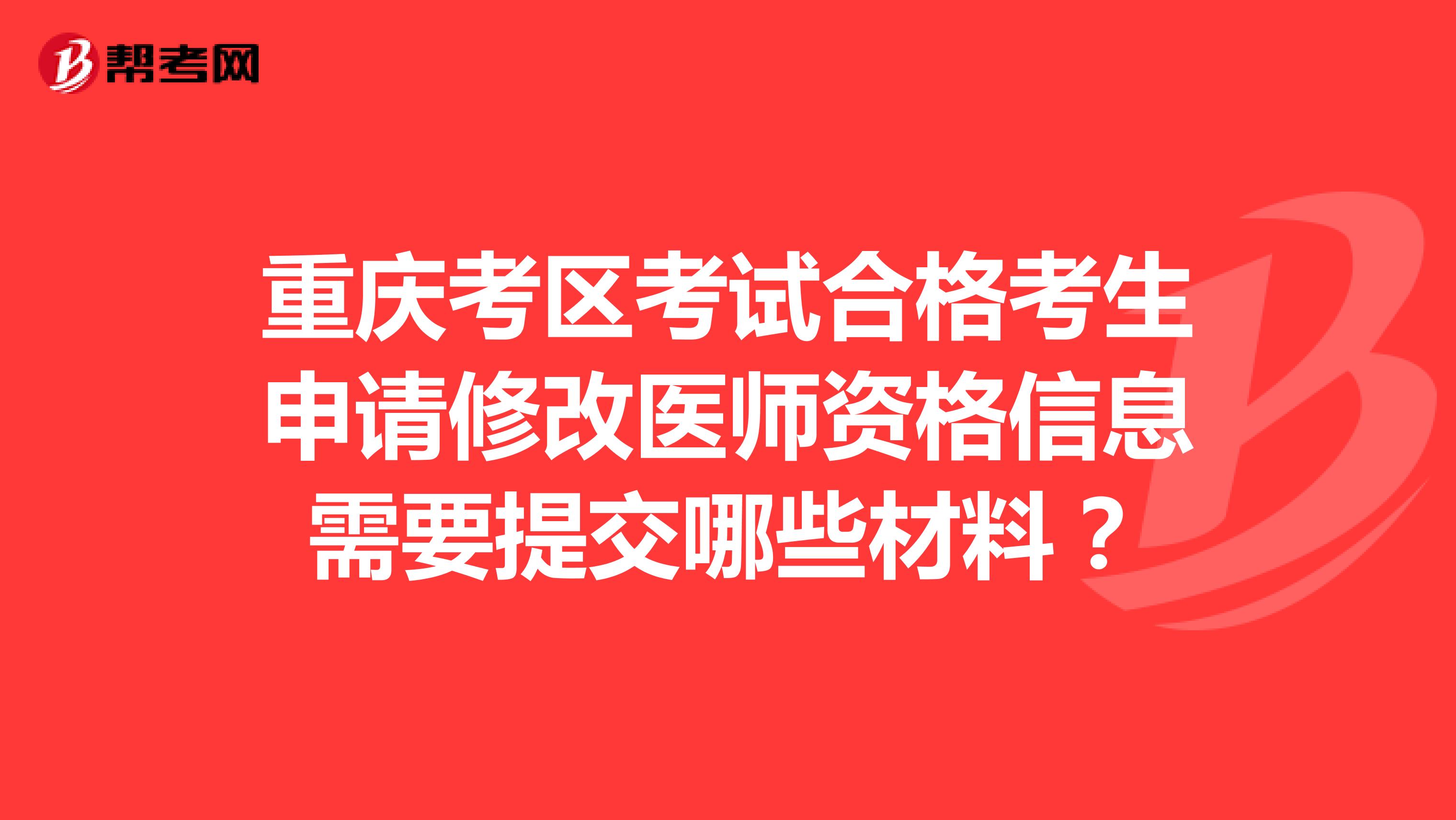 重庆考区考试合格考生申请修改医师资格信息需要提交哪些材料？
