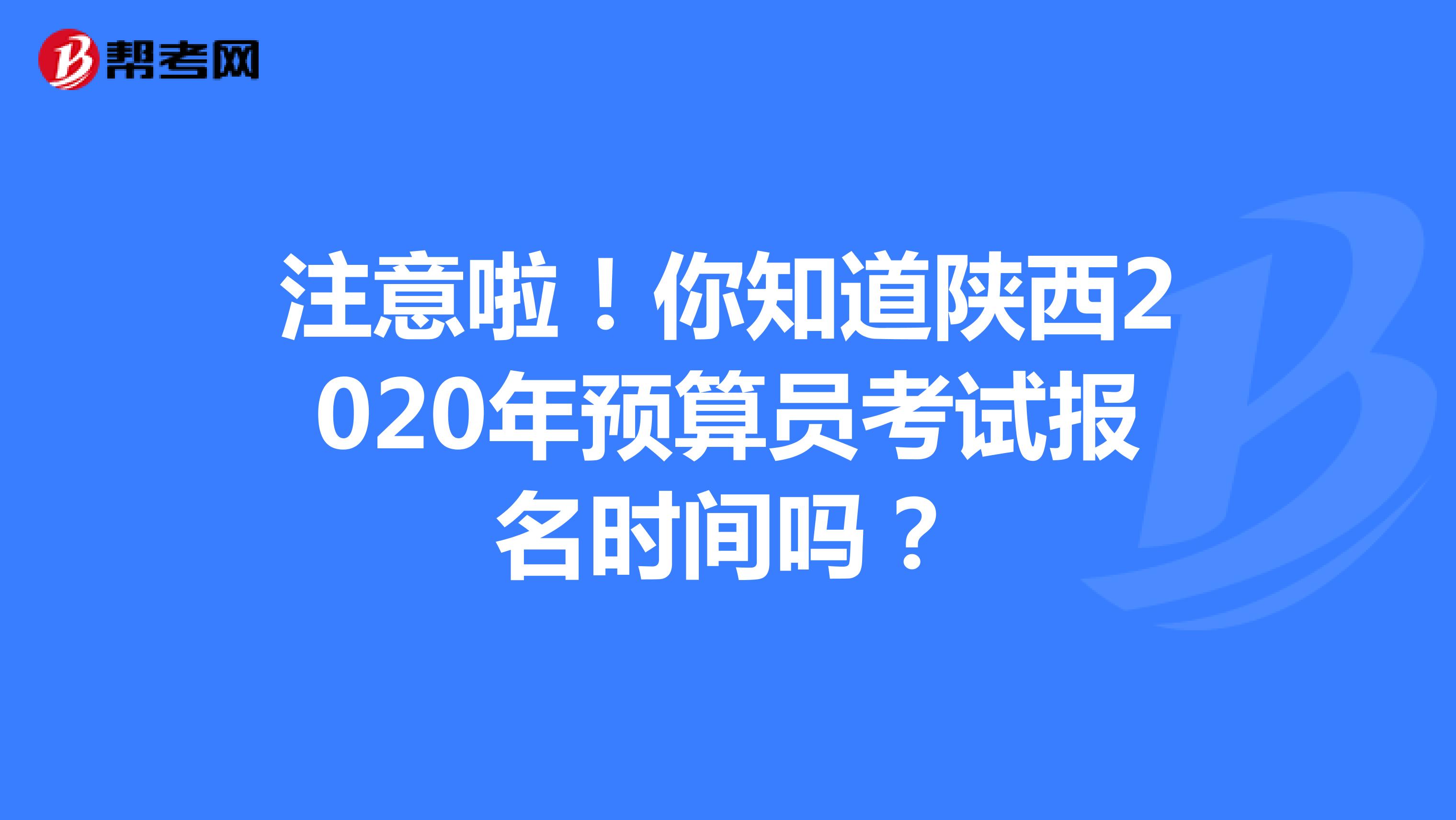 注意啦！你知道陕西2020年预算员考试报名时间吗？
