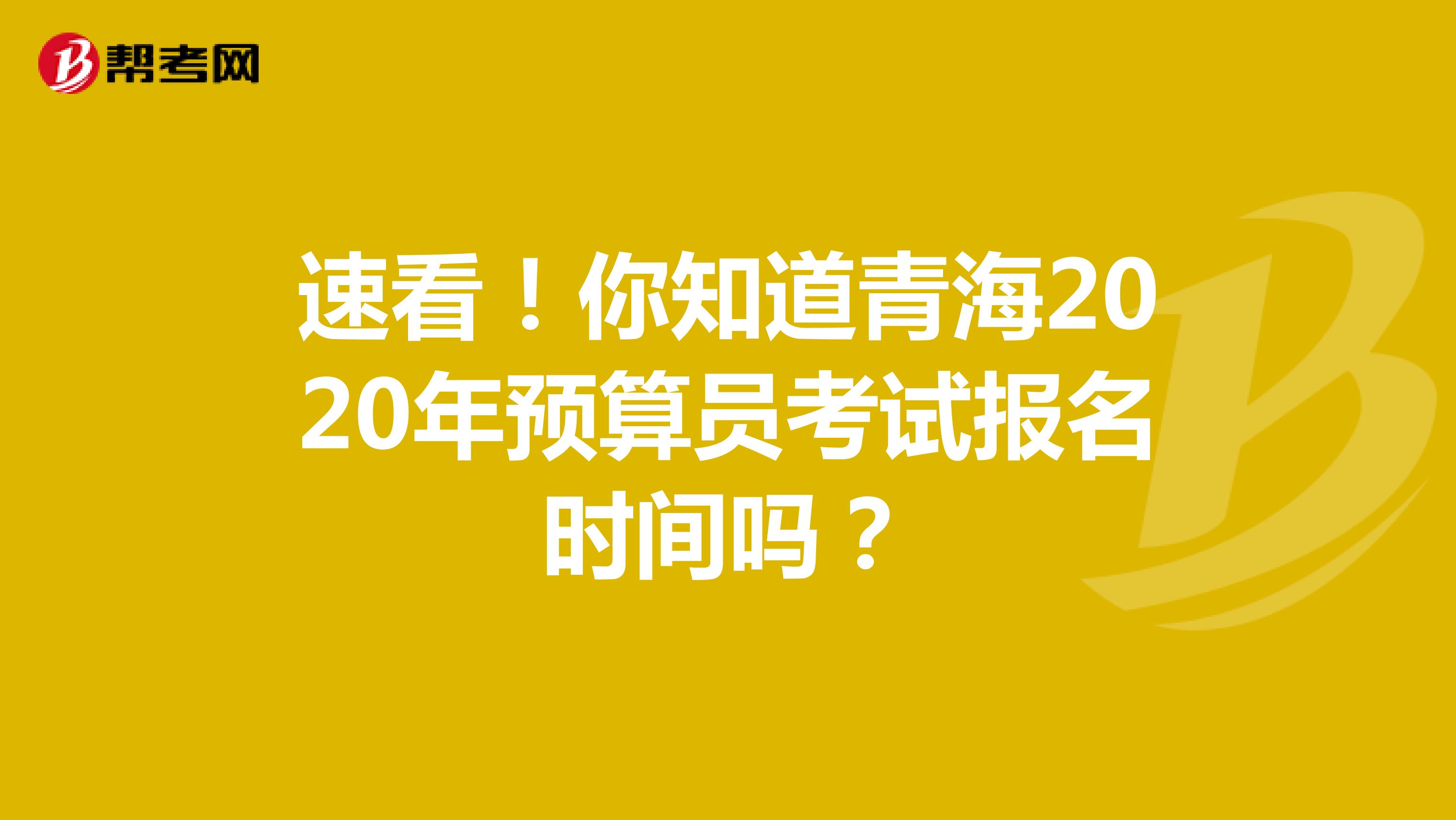 速看！你知道青海2020年预算员考试报名时间吗？