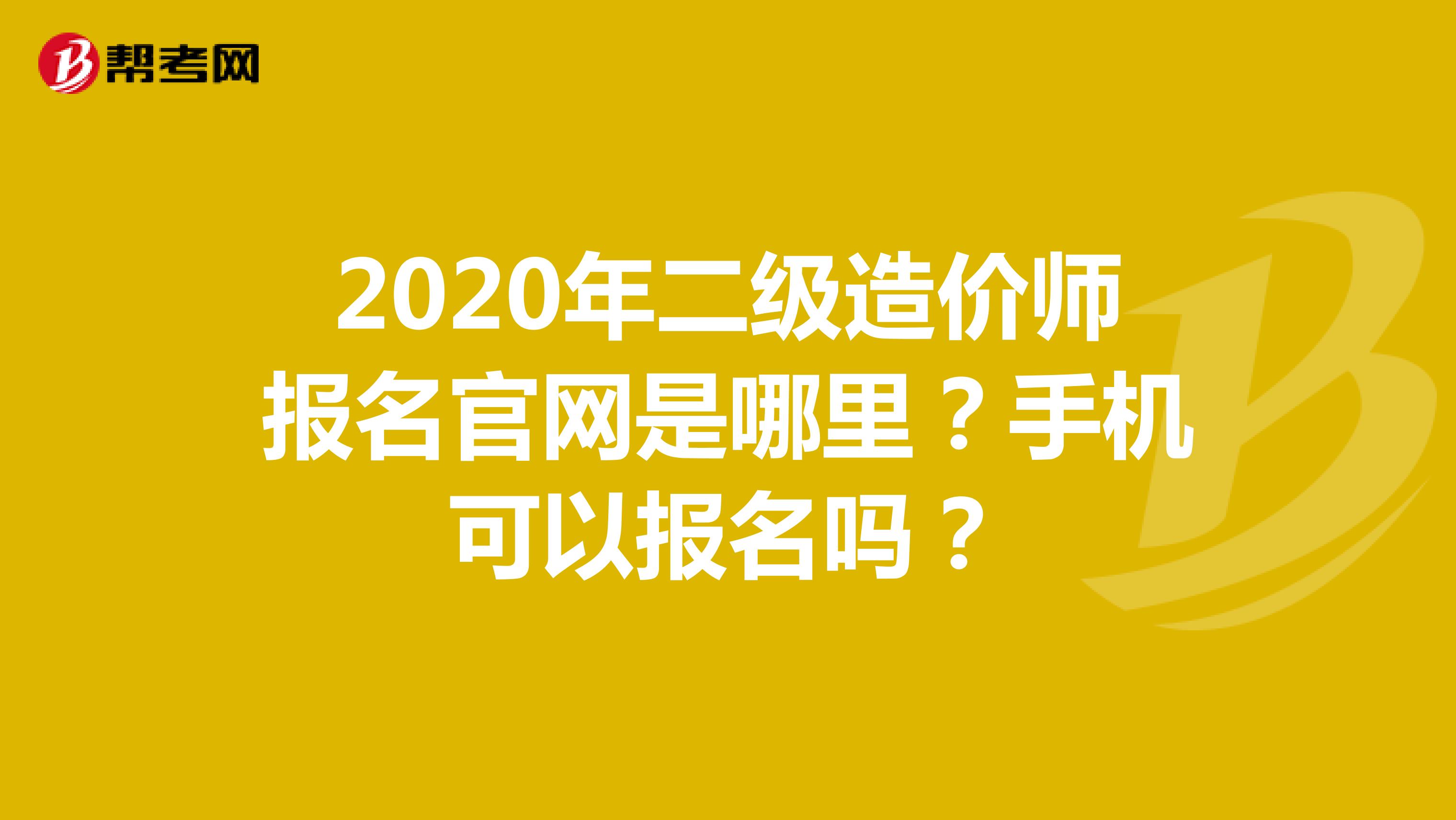 2020年二级造价师报名官网是哪里？手机可以报名吗？