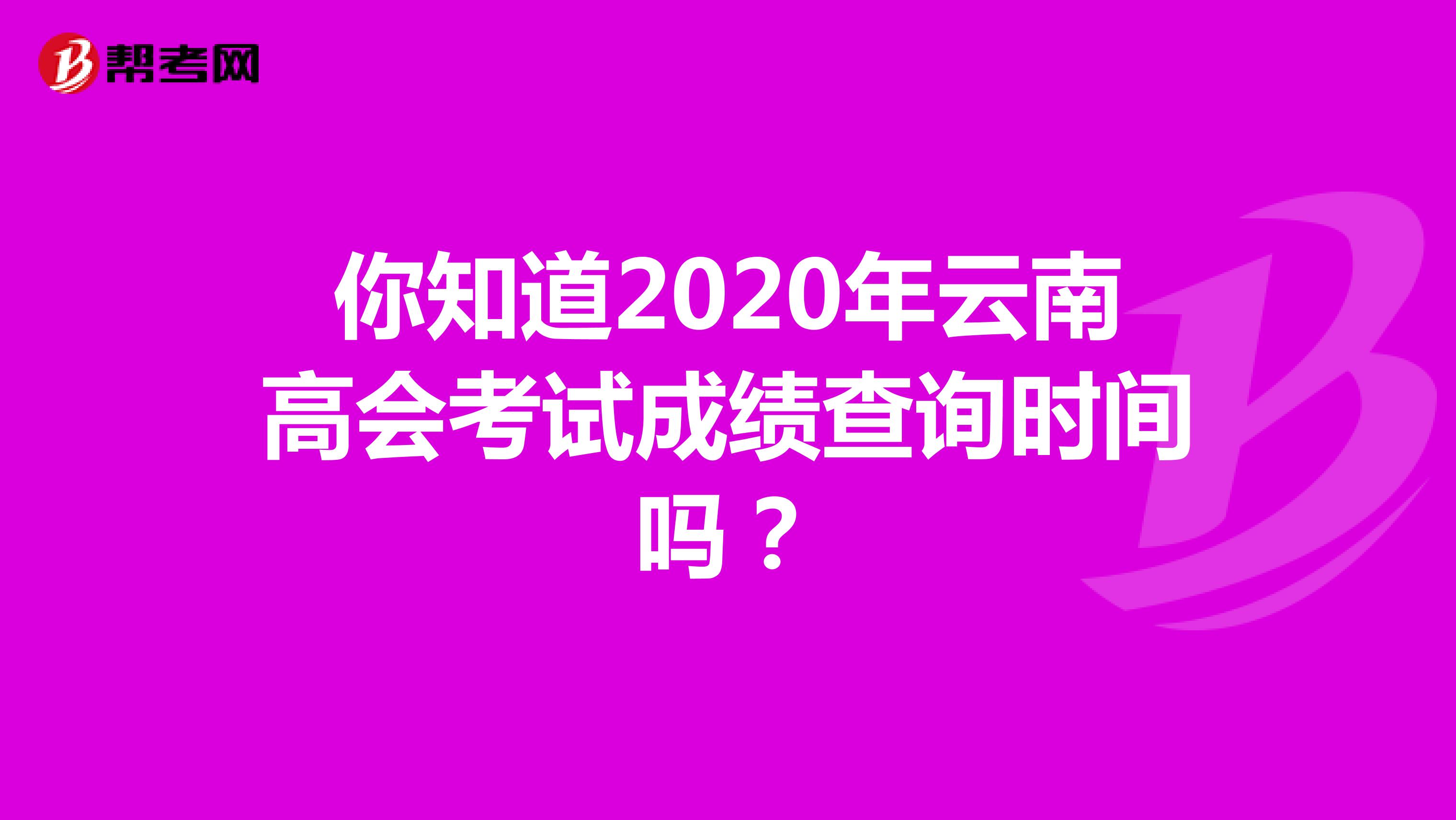 你知道2020年云南高会考试成绩查询时间吗？