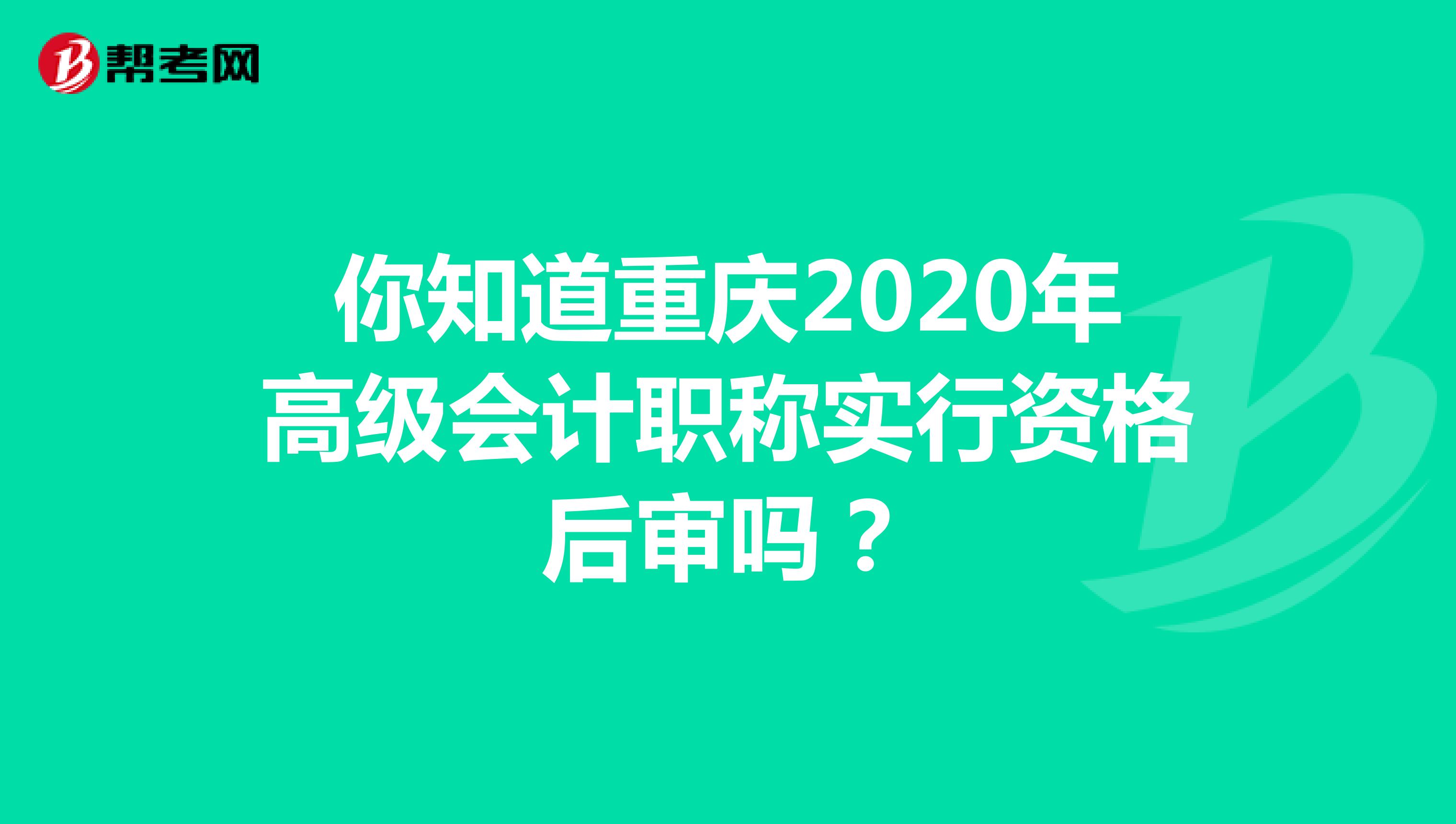 你知道重庆2020年高级会计职称实行资格后审吗？