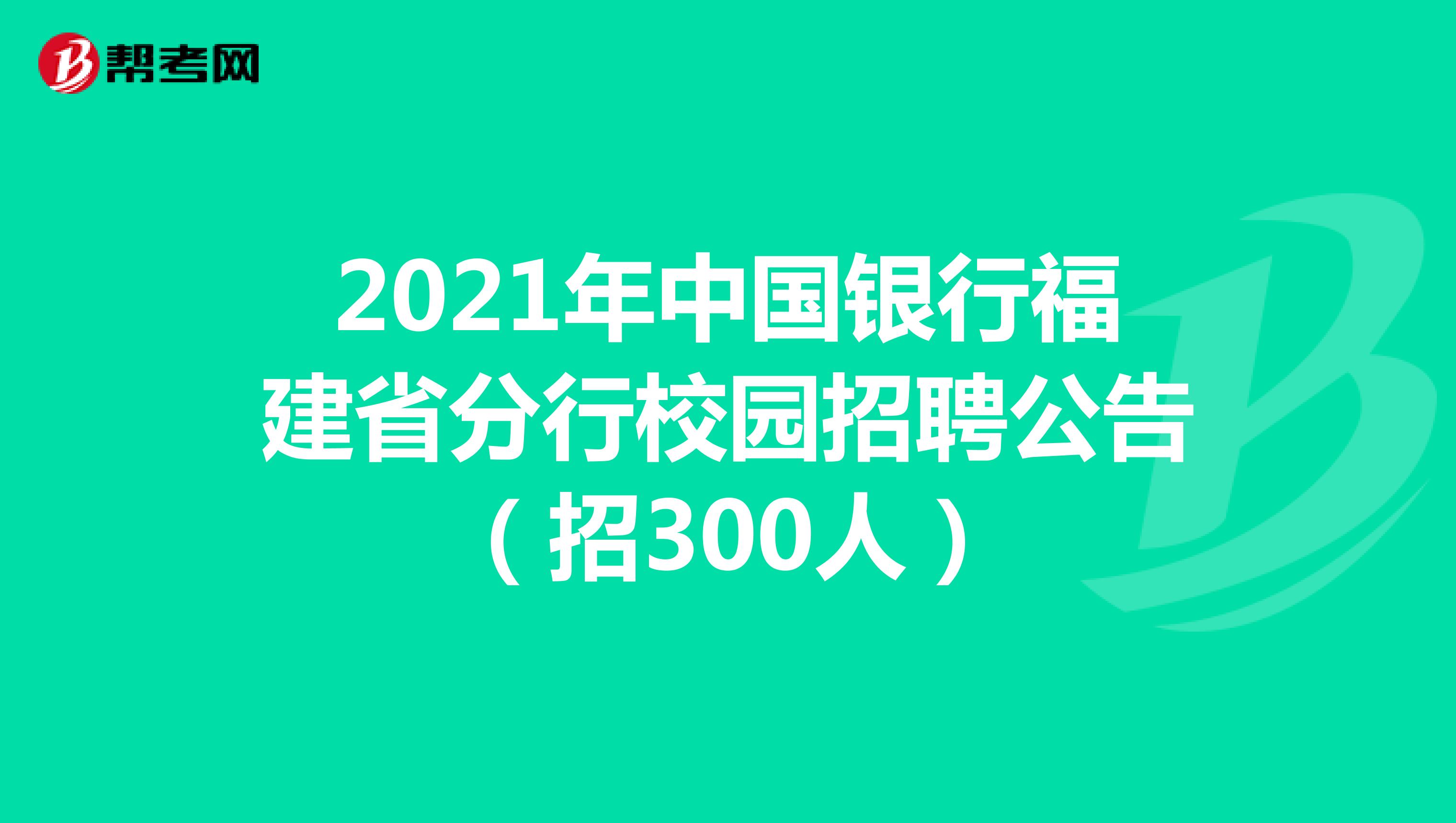 2021年中国银行福建省分行校园招聘公告（招300人）