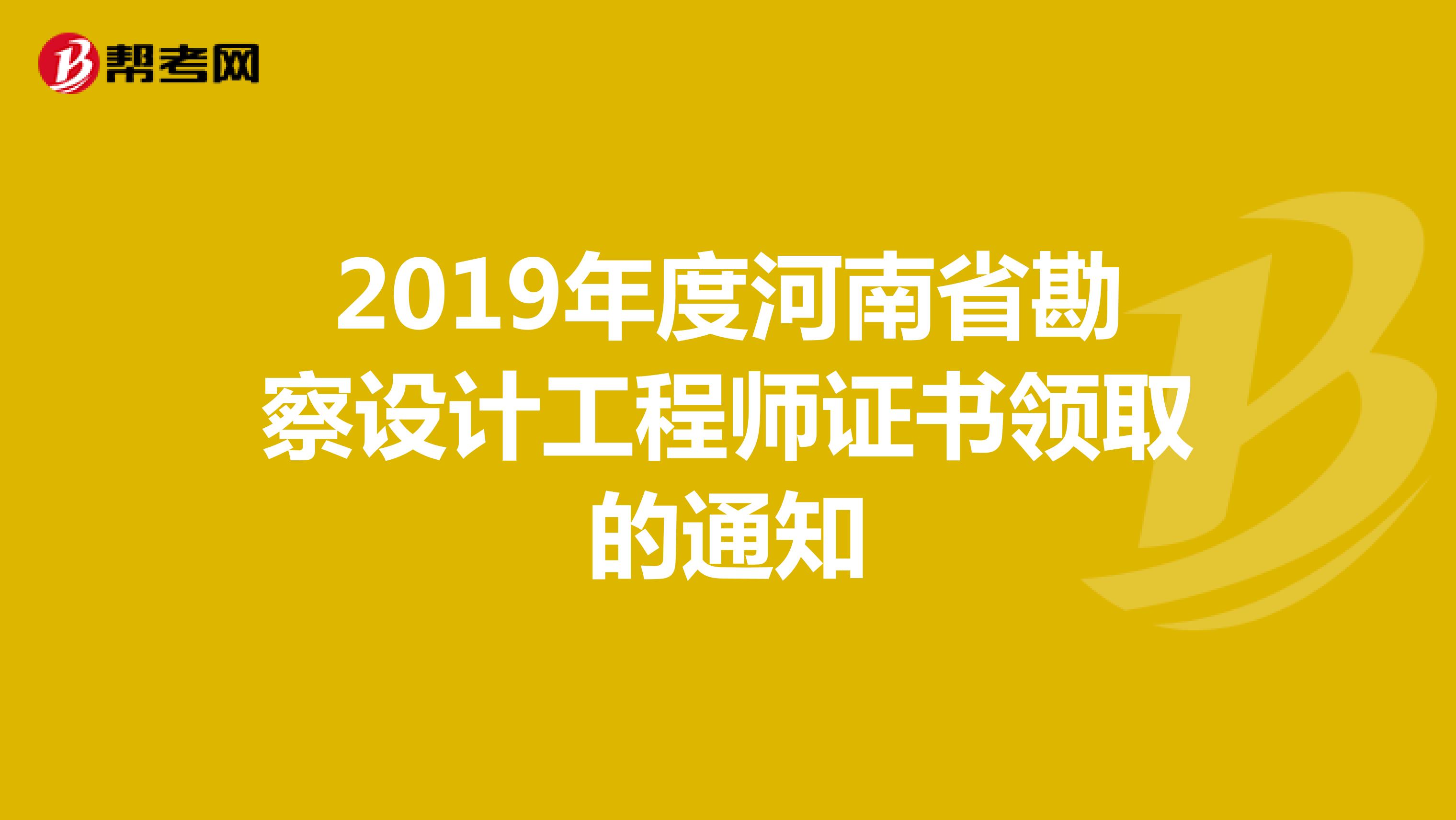 2019年度河南省勘察设计工程师证书领取的通知