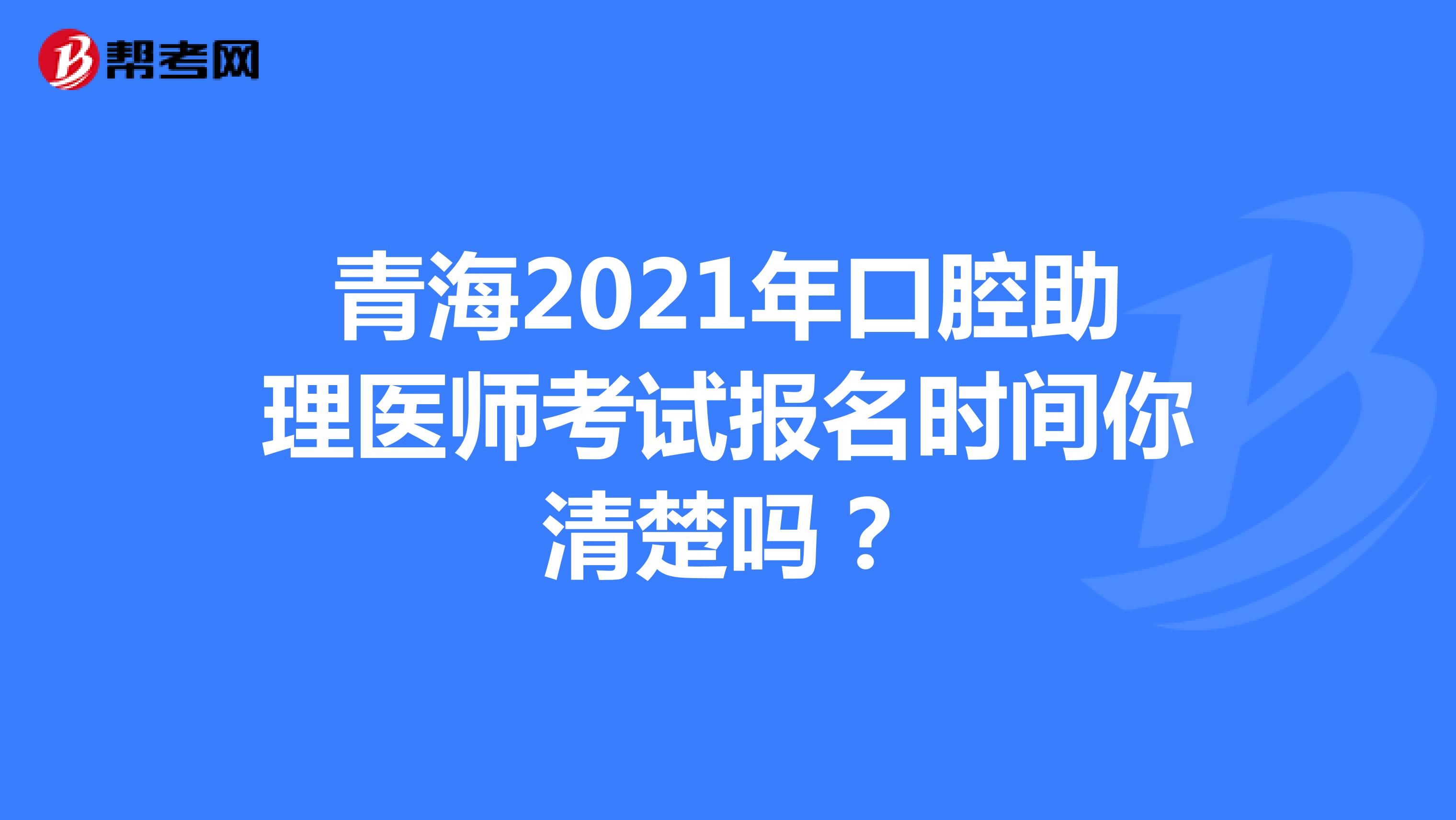 青海2021年口腔助理医师考试报名时间你清楚吗？