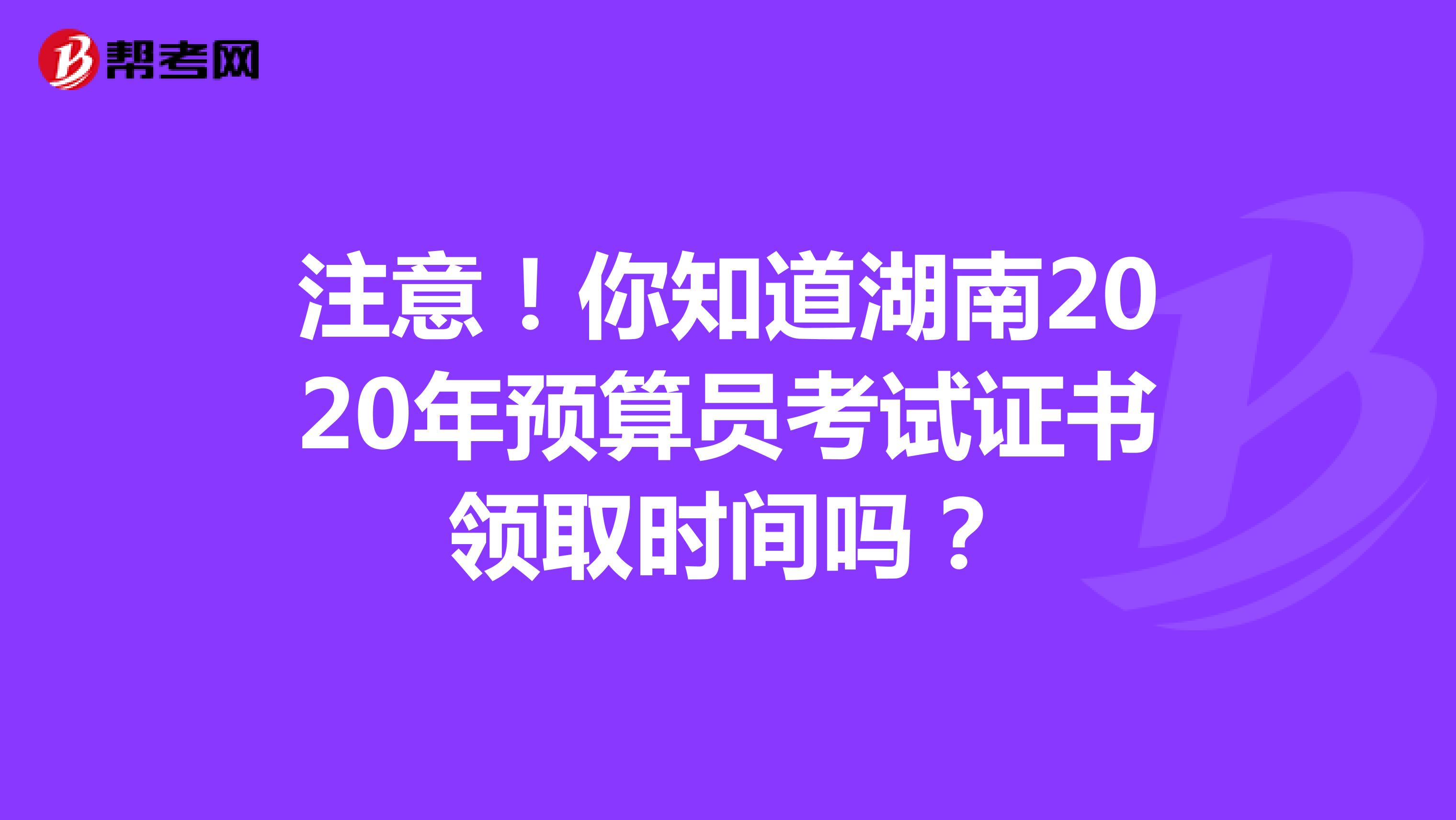 注意！你知道湖南2020年预算员考试证书领取时间吗？