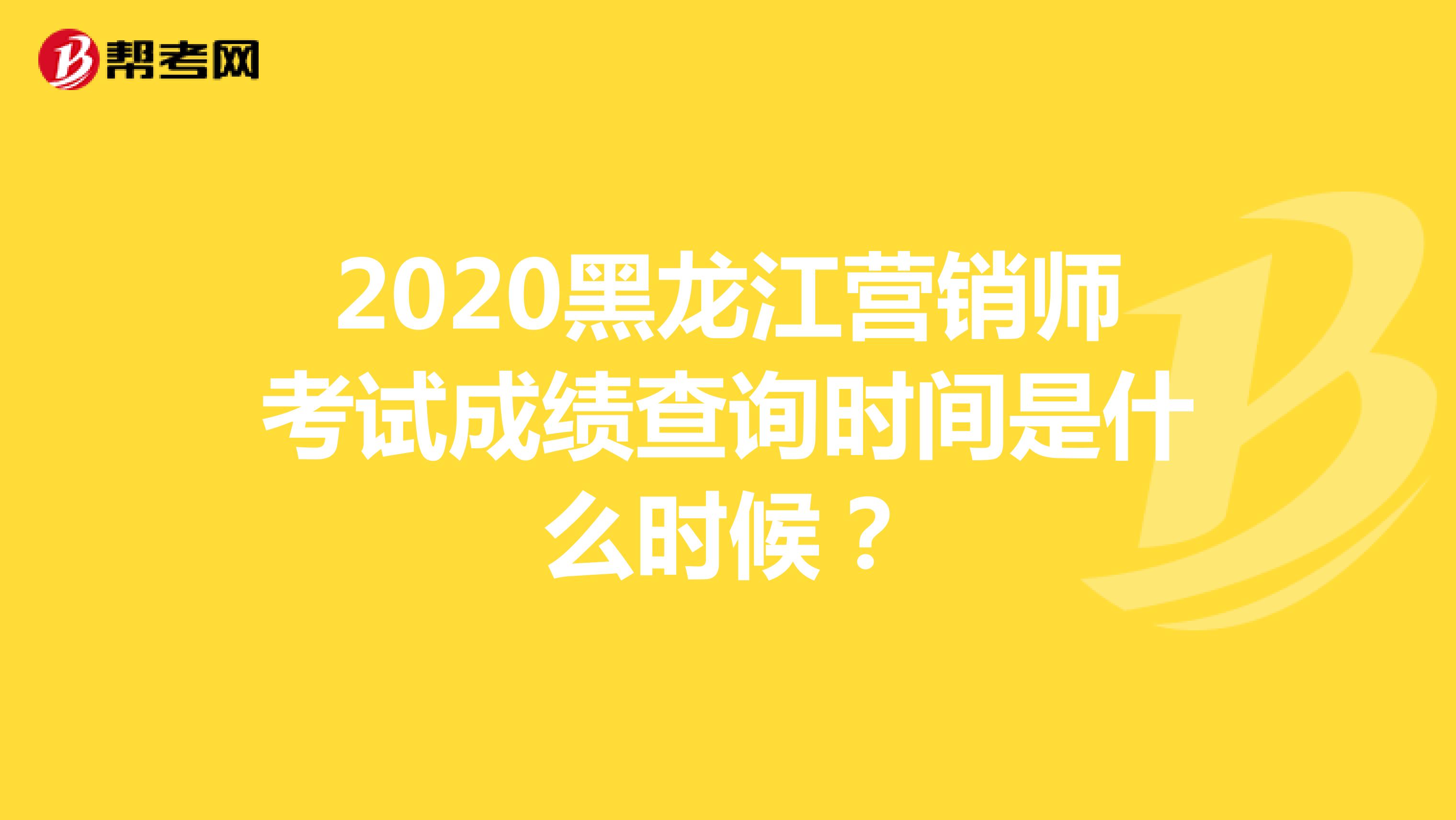 2020黑龙江营销师考试成绩查询时间是什么时候？