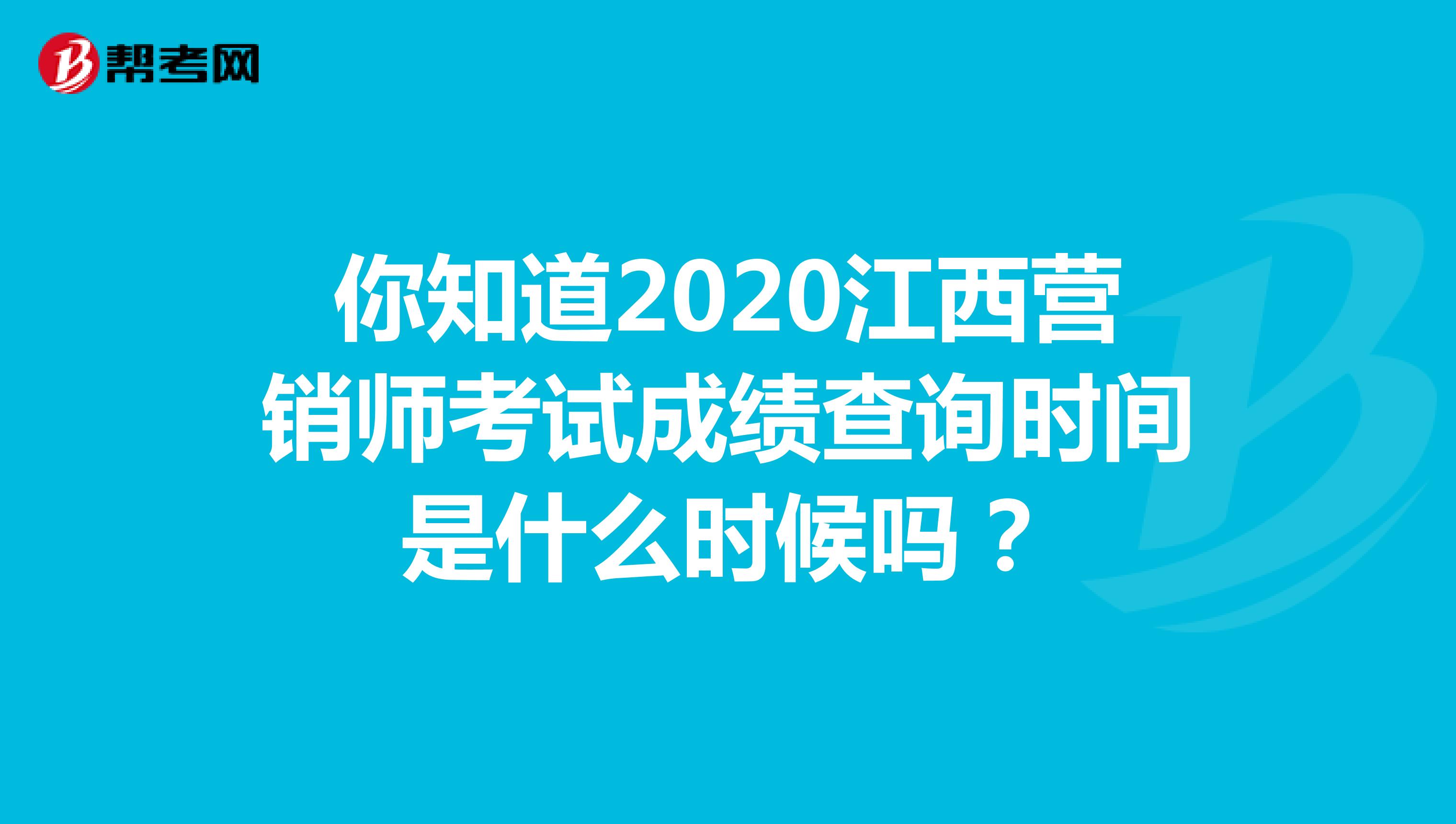 你知道2020江西营销师考试成绩查询时间是什么时候吗？