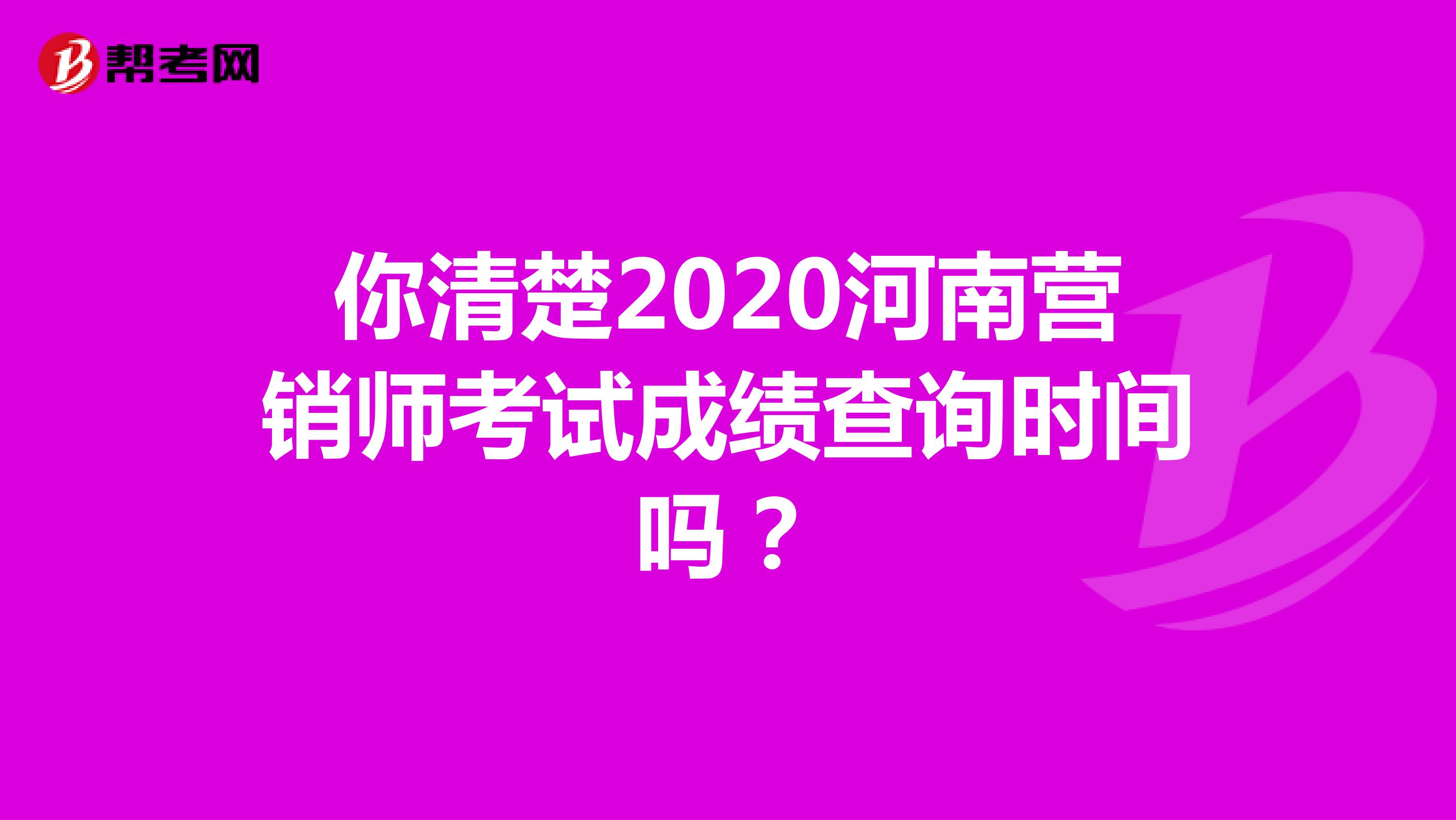 你清楚2020河南营销师考试成绩查询时间吗？