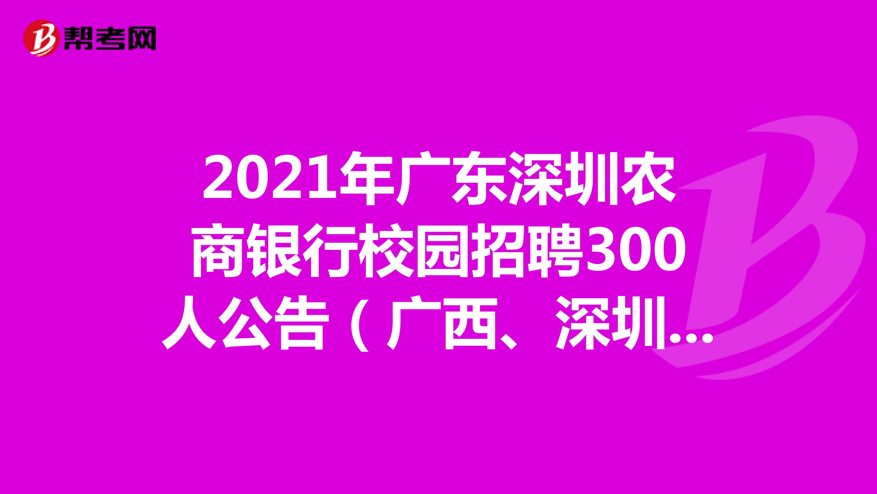 2021年广东深圳农商银行校园招聘300人公告（广西、深圳均有岗） 