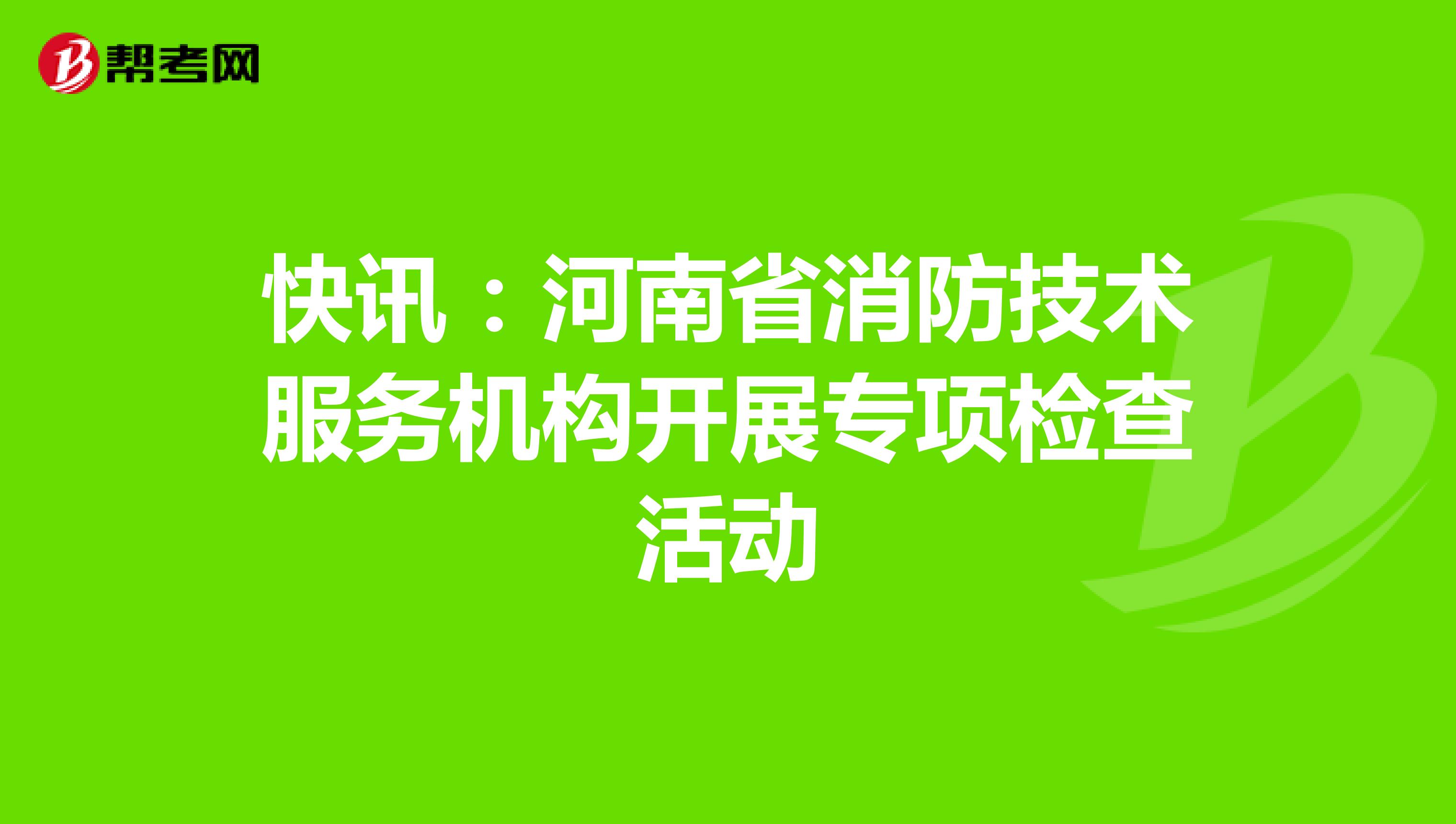 快讯：河南省消防技术服务机构开展专项检查活动