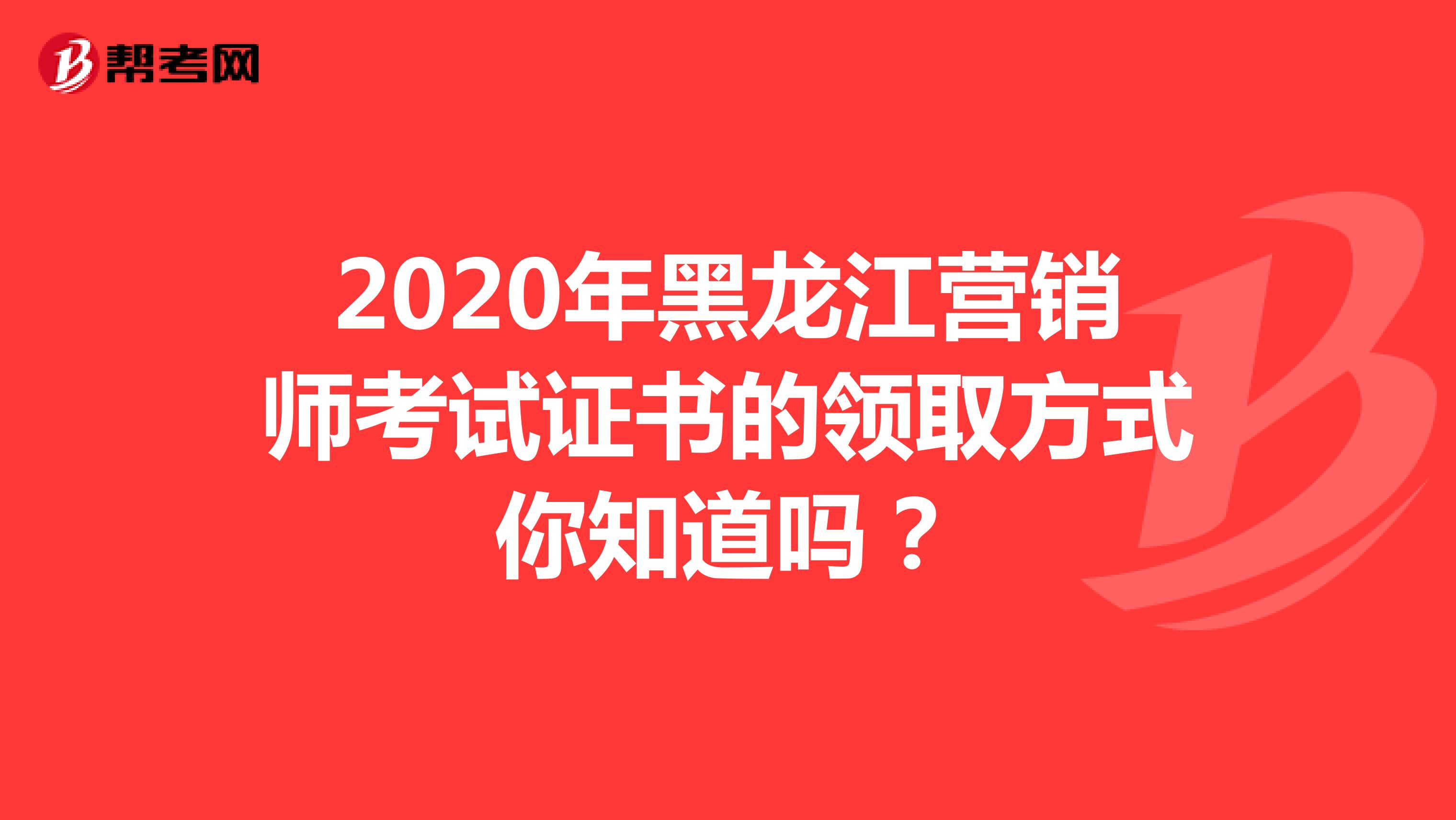 2020年黑龙江营销师考试证书的领取方式你知道吗？