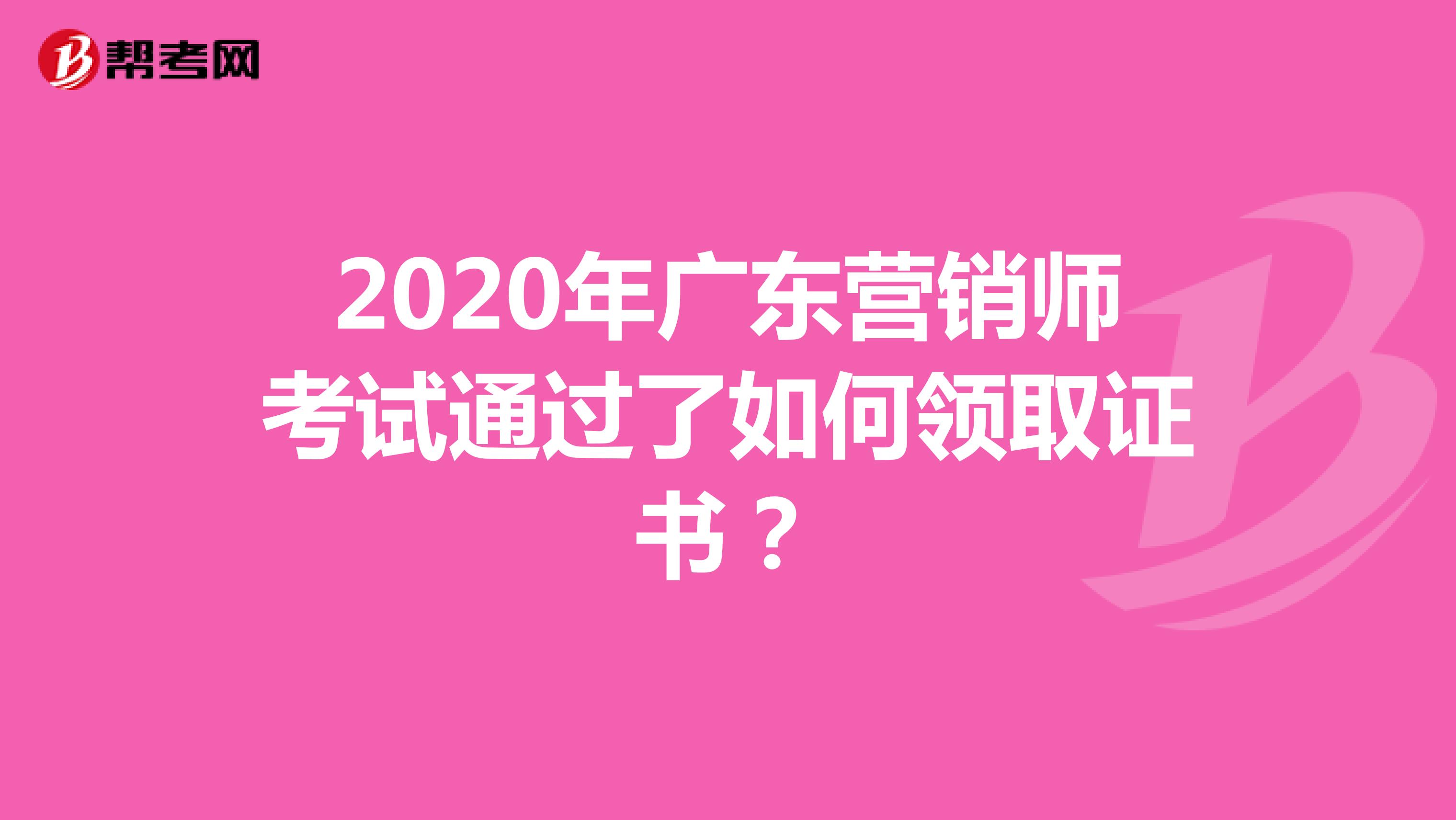 2020年广东营销师考试通过了如何领取证书？