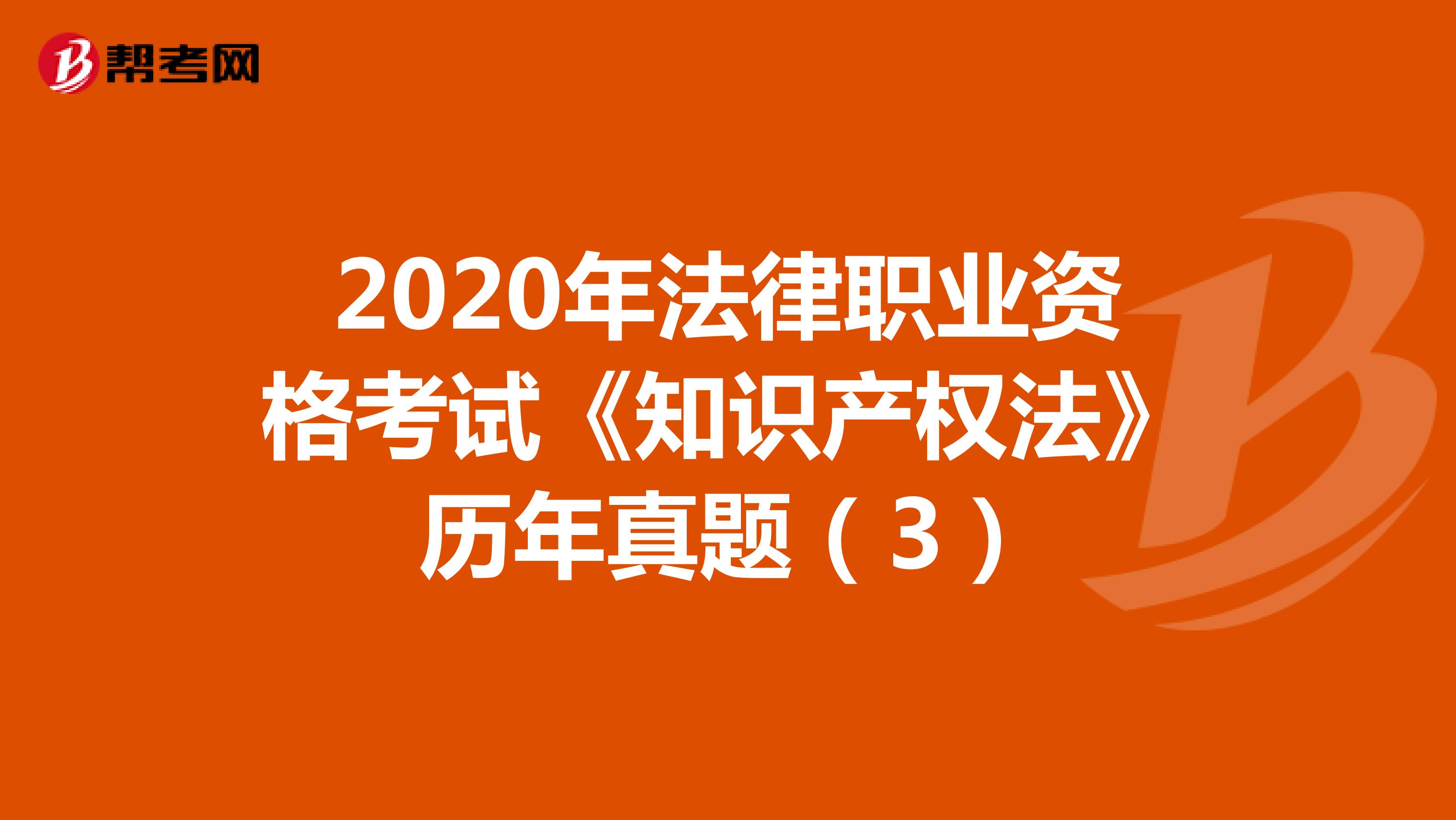 2020年法律职业资格考试《知识产权法》历年真题（3）