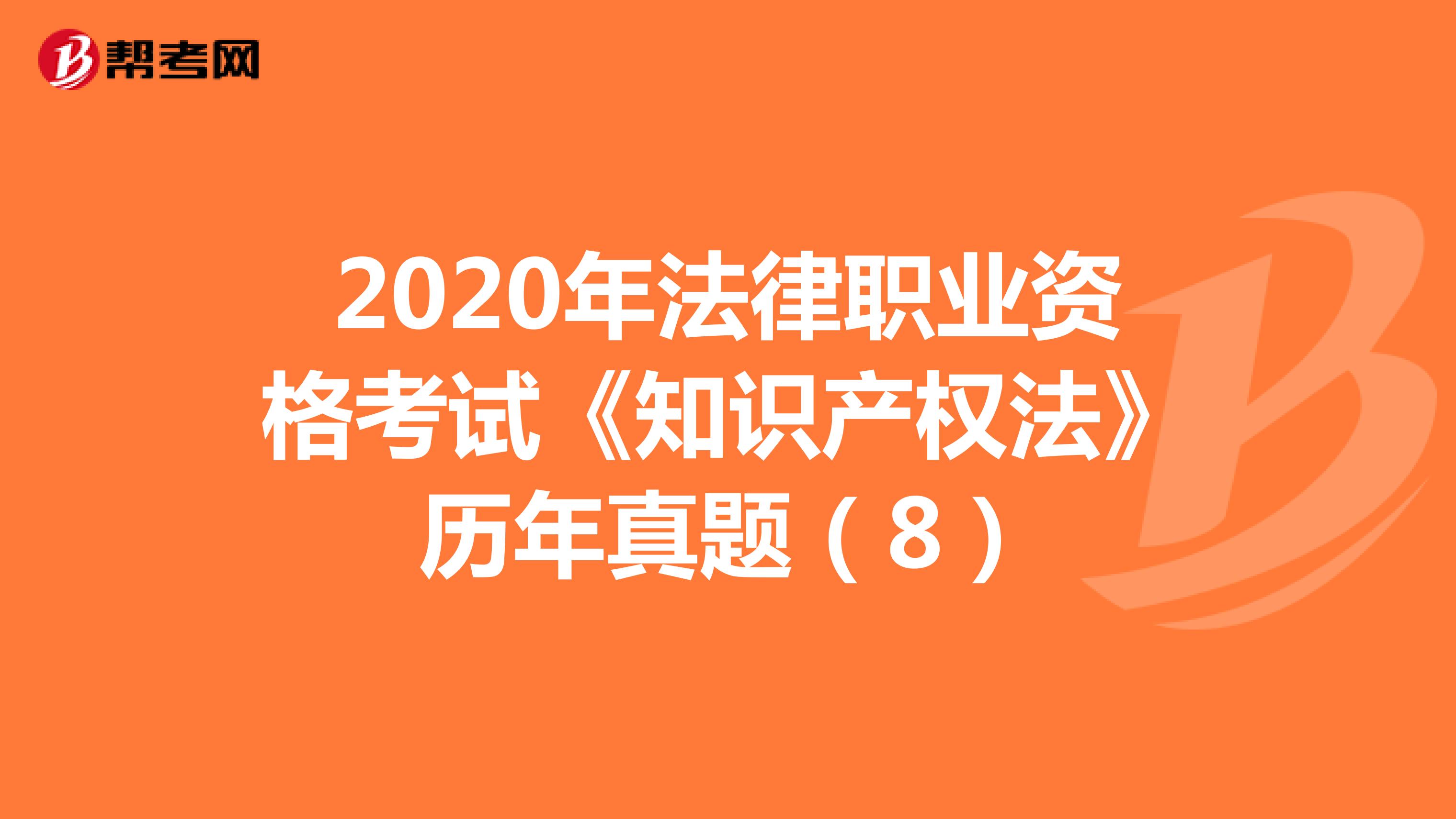 2020年法律职业资格考试《知识产权法》历年真题（8）