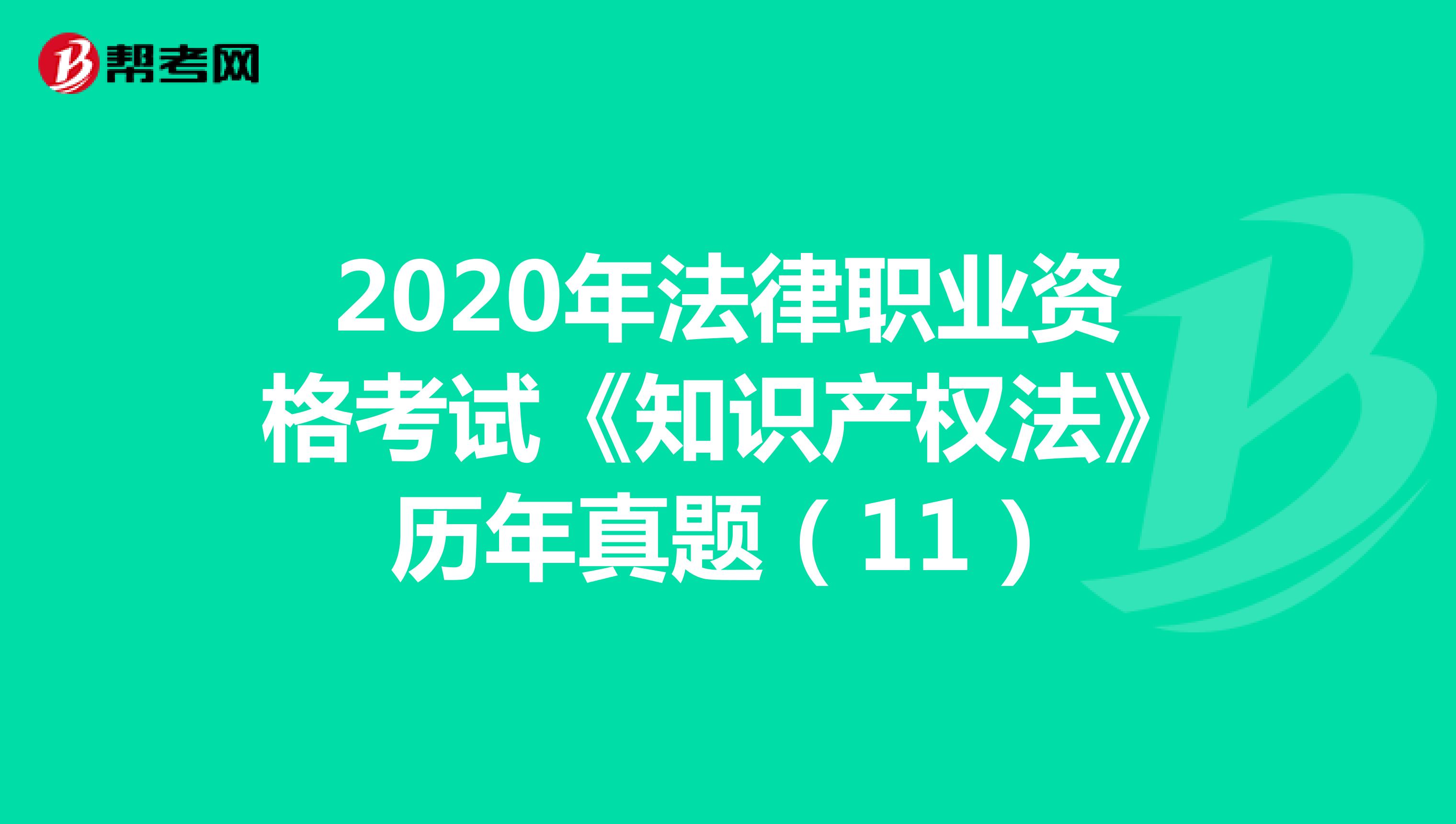 2020年法律职业资格考试《知识产权法》历年真题（11）