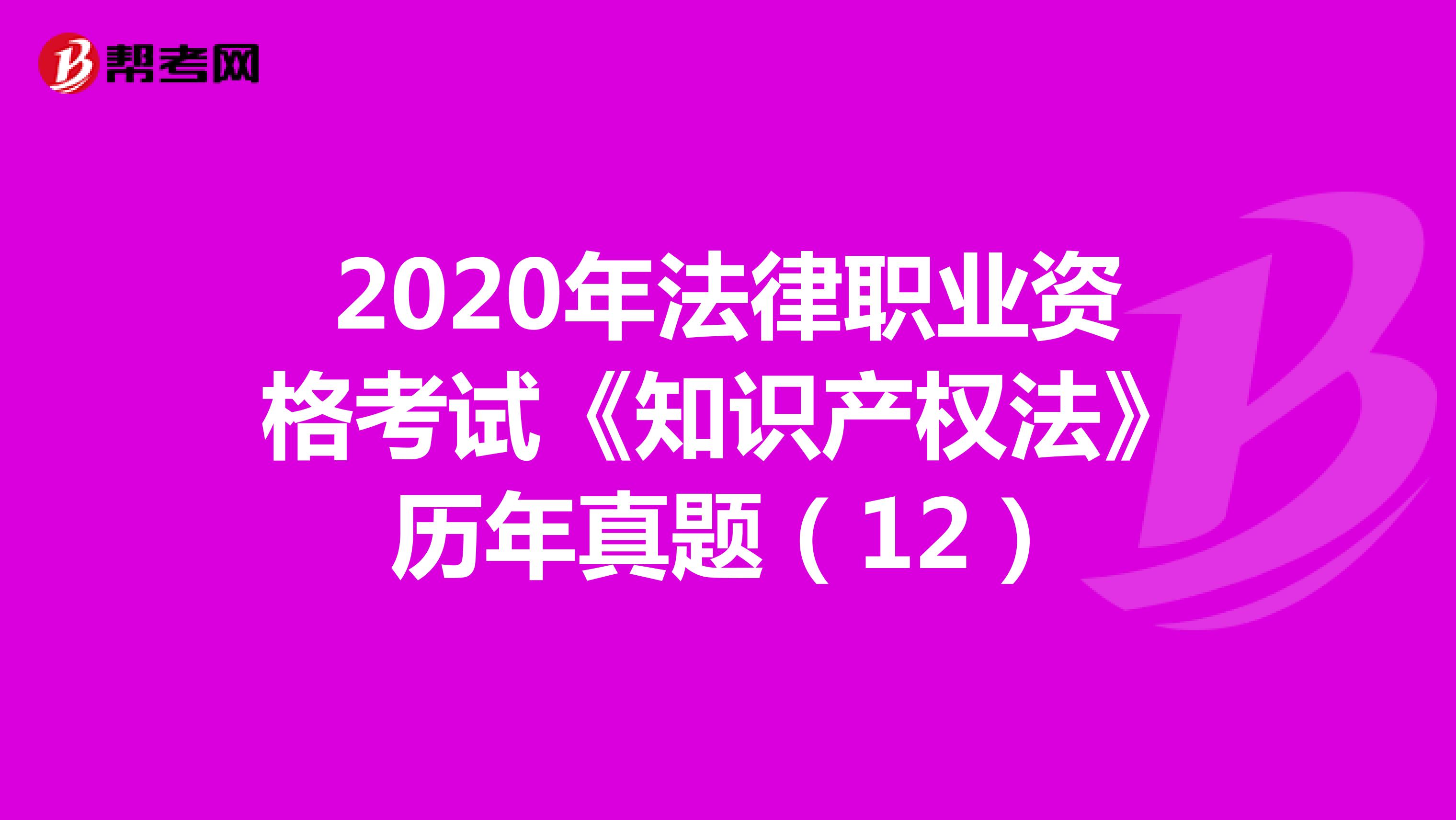 2020年法律职业资格考试《知识产权法》历年真题（12）