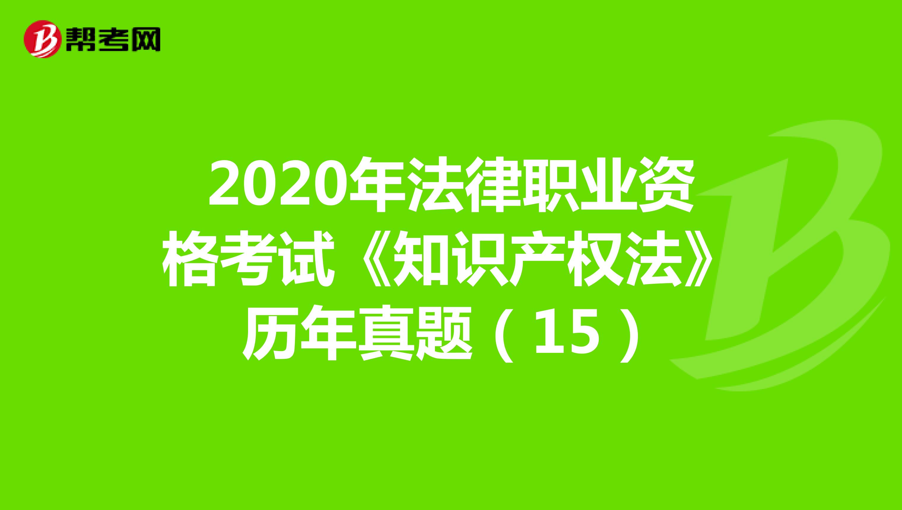 2020年法律职业资格考试《知识产权法》历年真题（15）