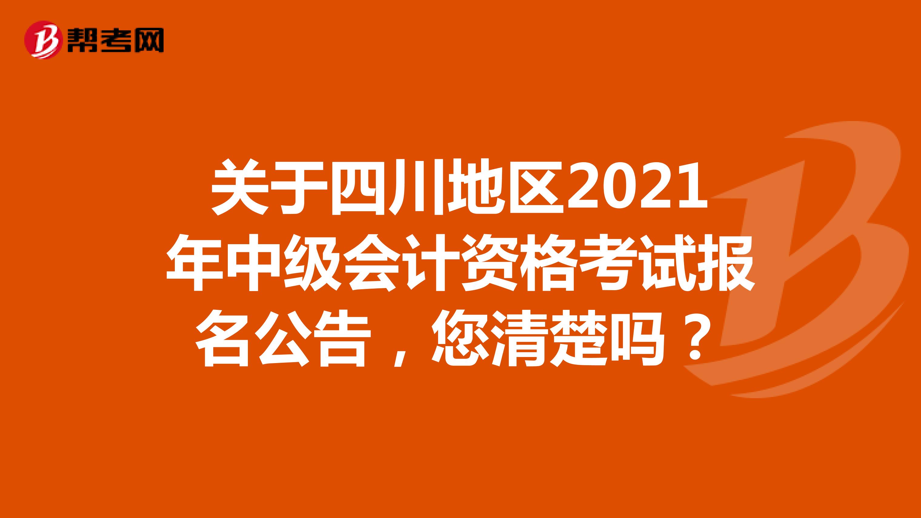 关于四川地区2021年中级会计资格考试报名公告，您清楚吗？