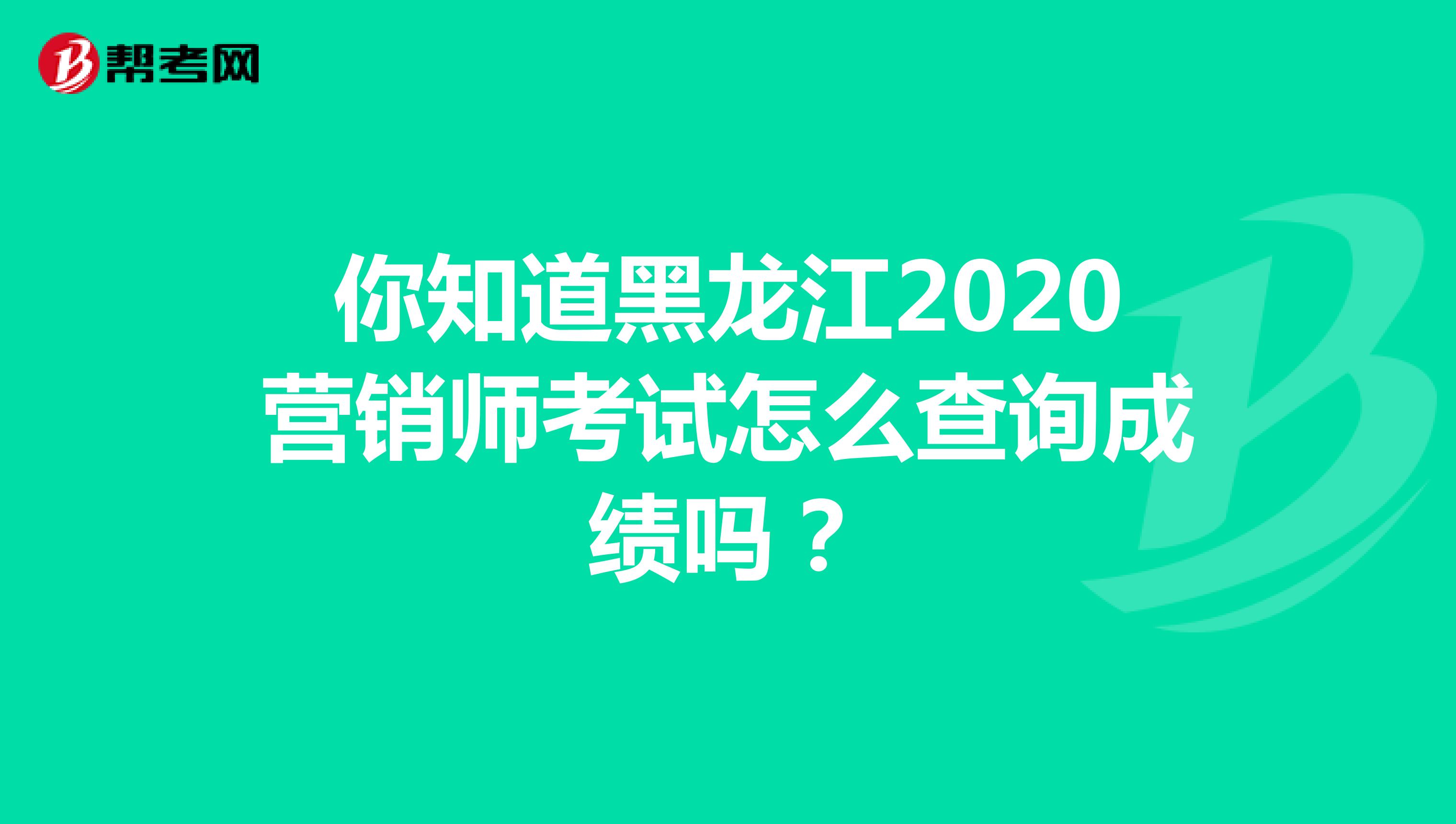 你知道黑龙江2020营销师考试怎么查询成绩吗？
