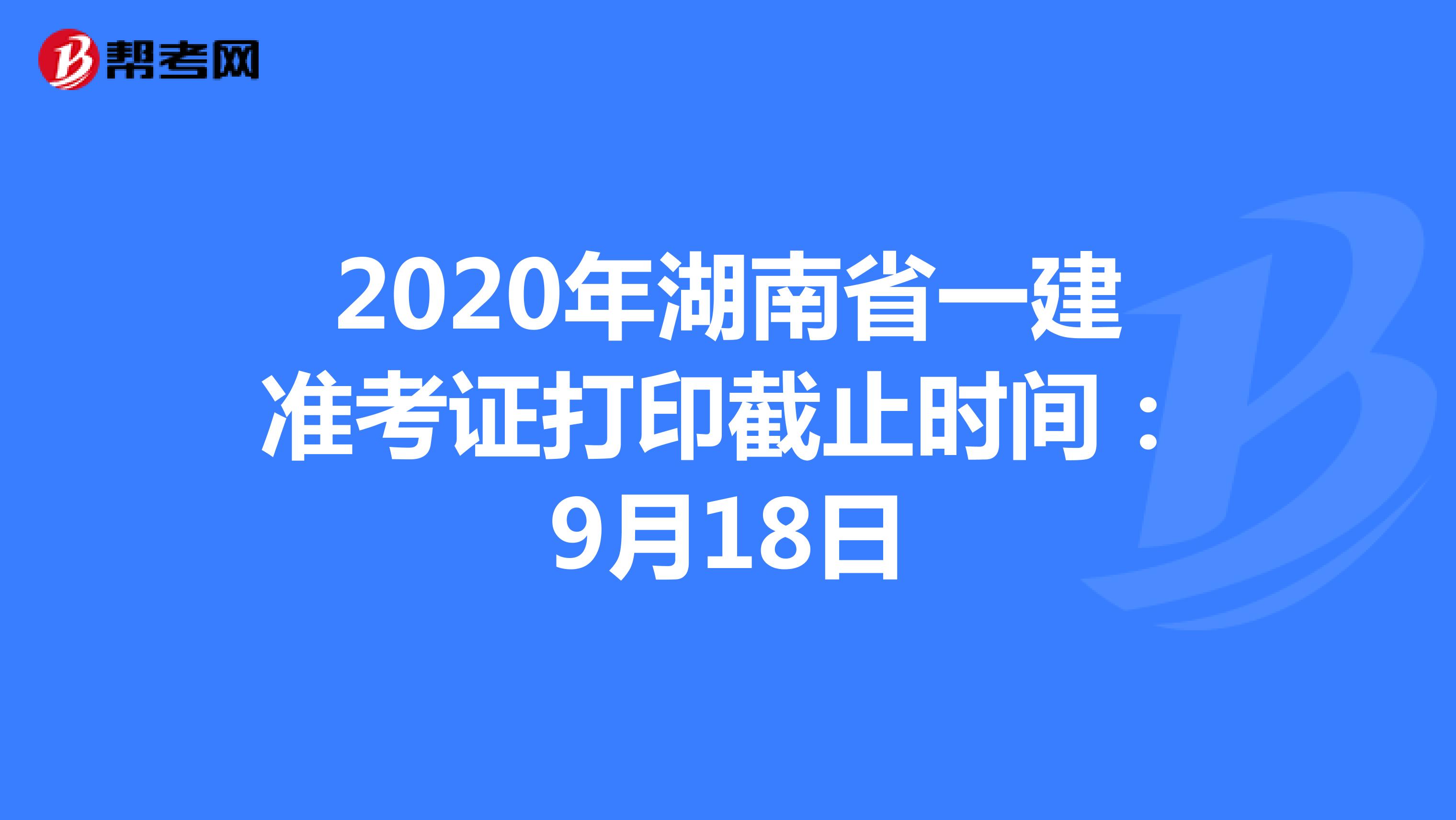 2020年湖南省一建准考证打印截止时间：9月18日