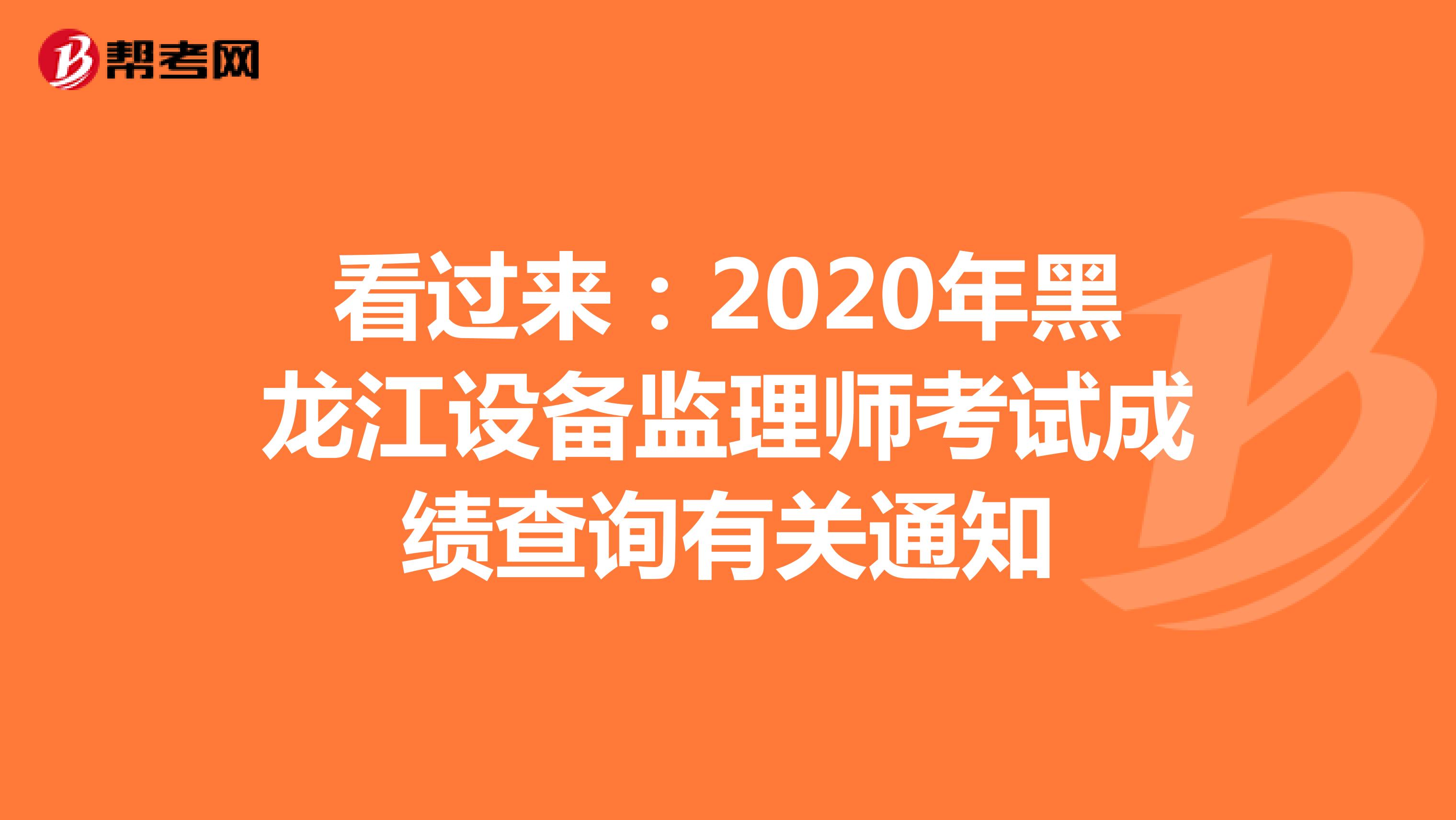 看过来：2020年黑龙江设备监理师考试成绩查询有关通知