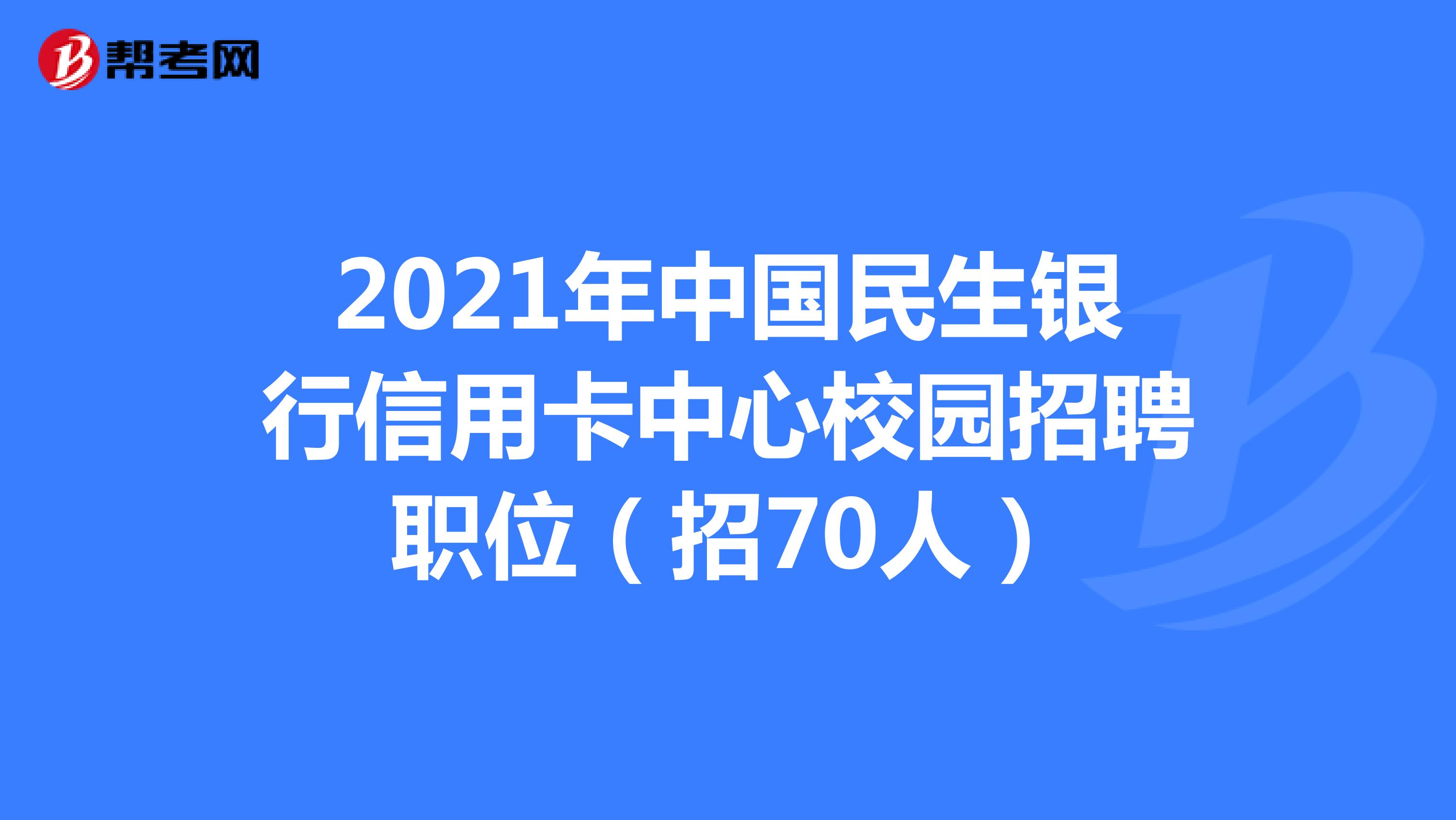 2021年中国民生银行信用卡中心校园招聘职位(招70人)