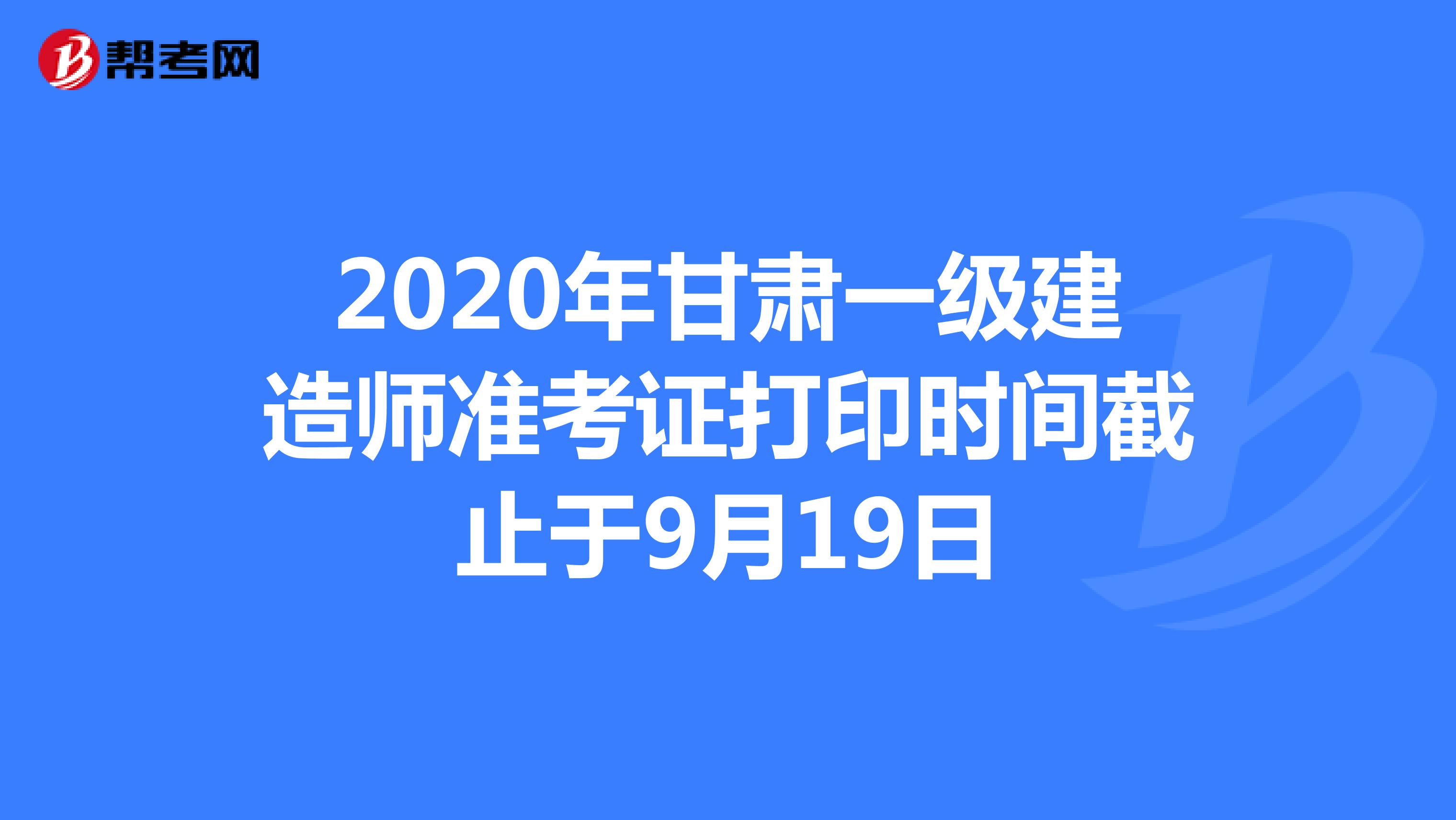2020年甘肃一级建造师准考证打印时间截止于9月19日