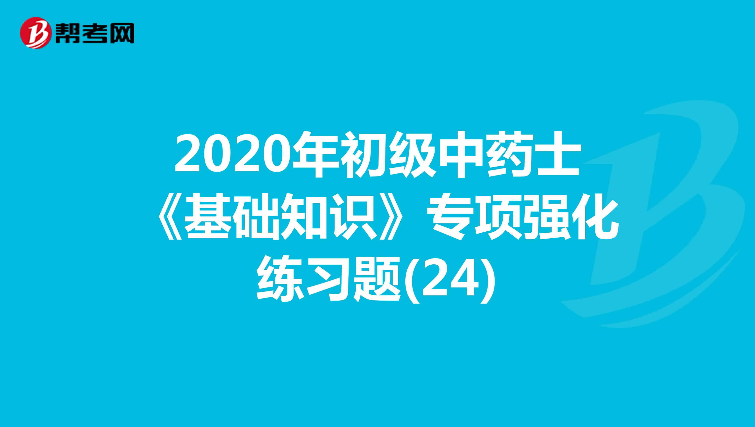 2020年初级中药士《基础知识》专项强化练习题(24)