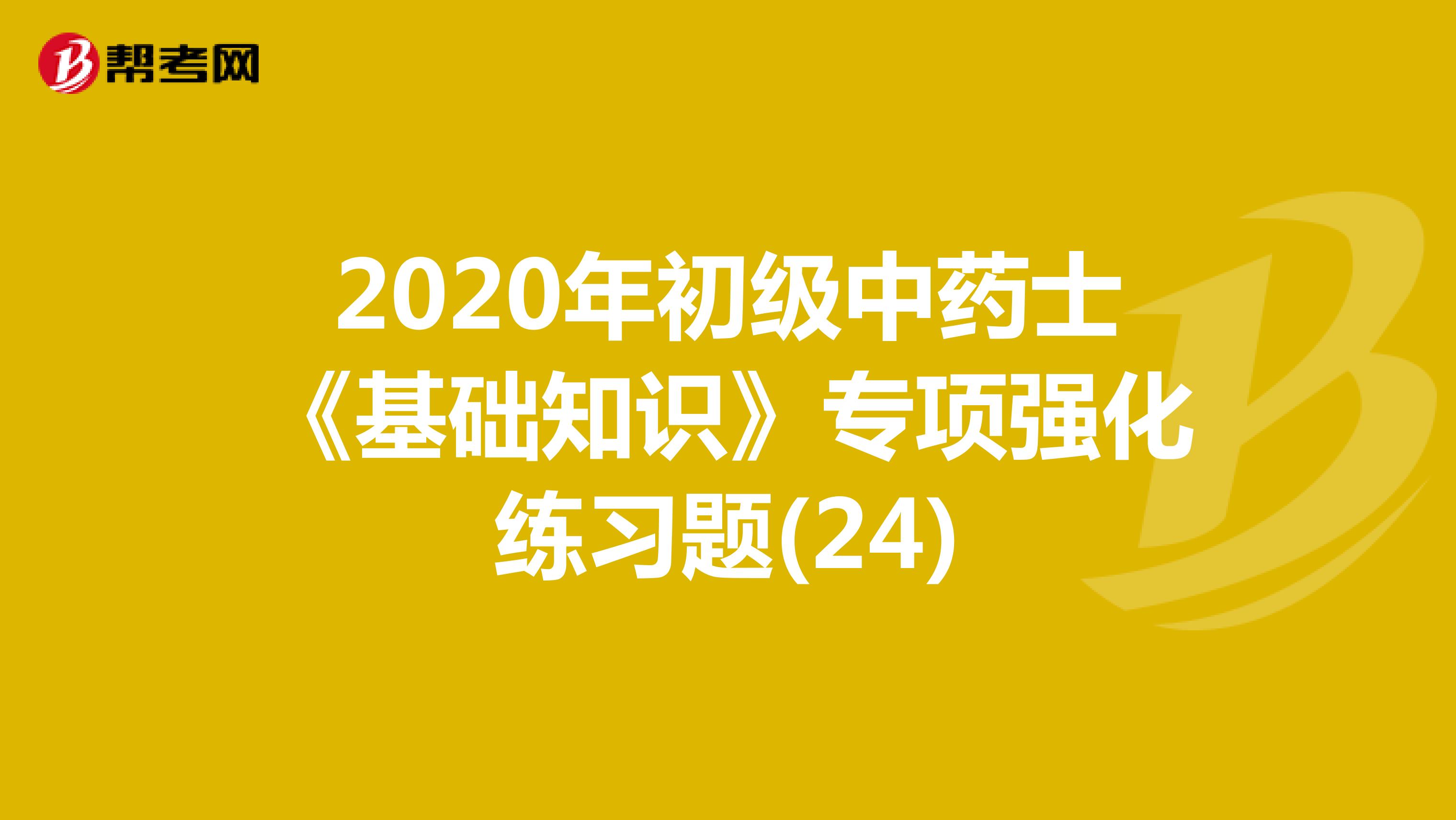 2020年初级中药士《基础知识》专项强化练习题(25)