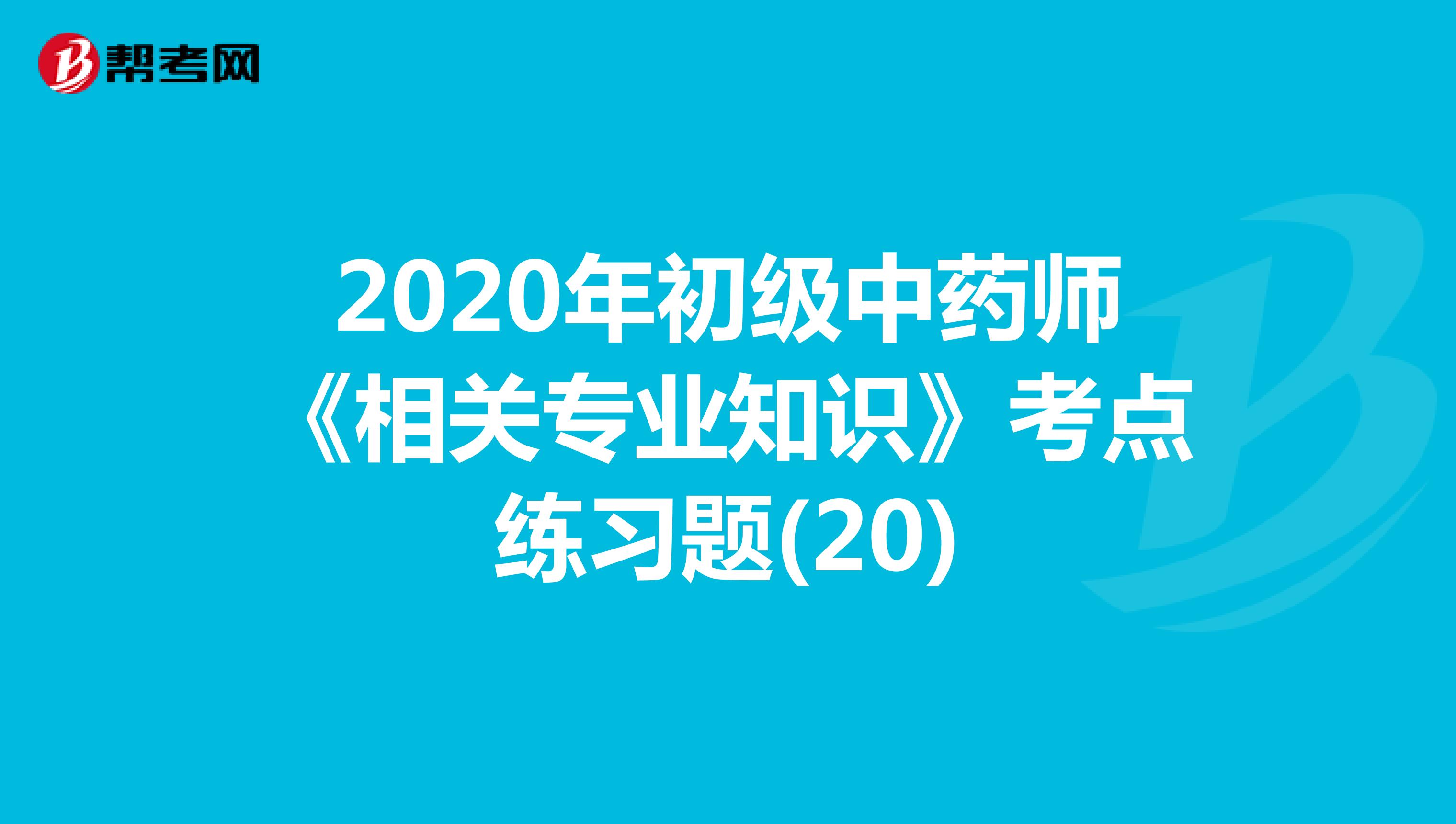 2020年初级中药师《相关专业知识》考点练习题(20)