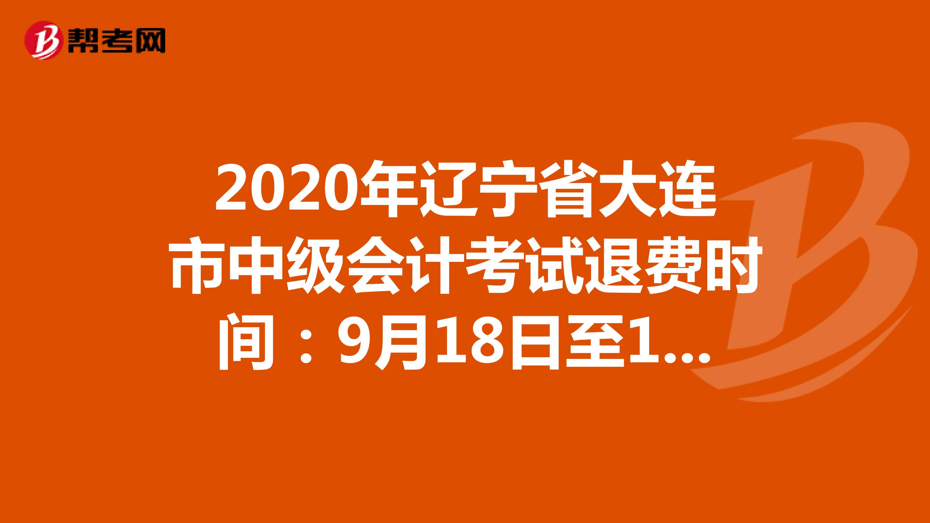 2020年辽宁省大连市中级会计考试退费时间：9月18日至10月17日