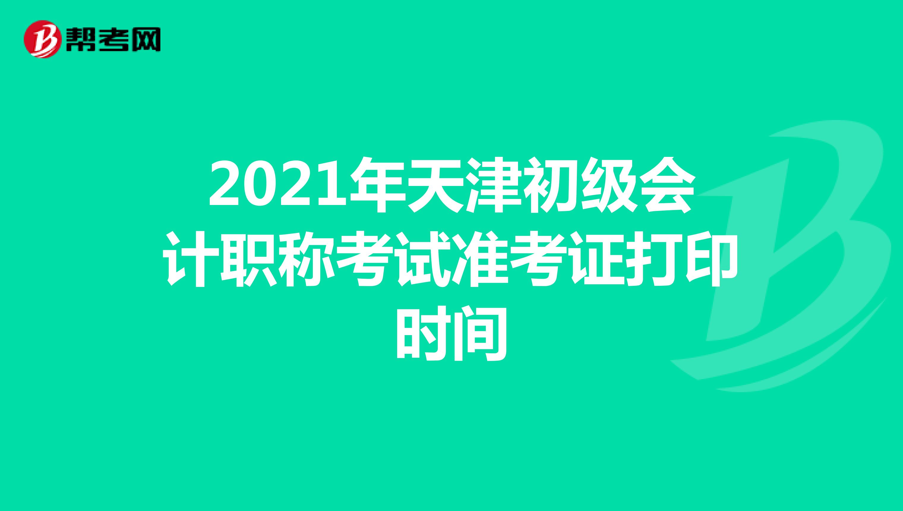 2021年天津初级会计职称考试准考证打印时间