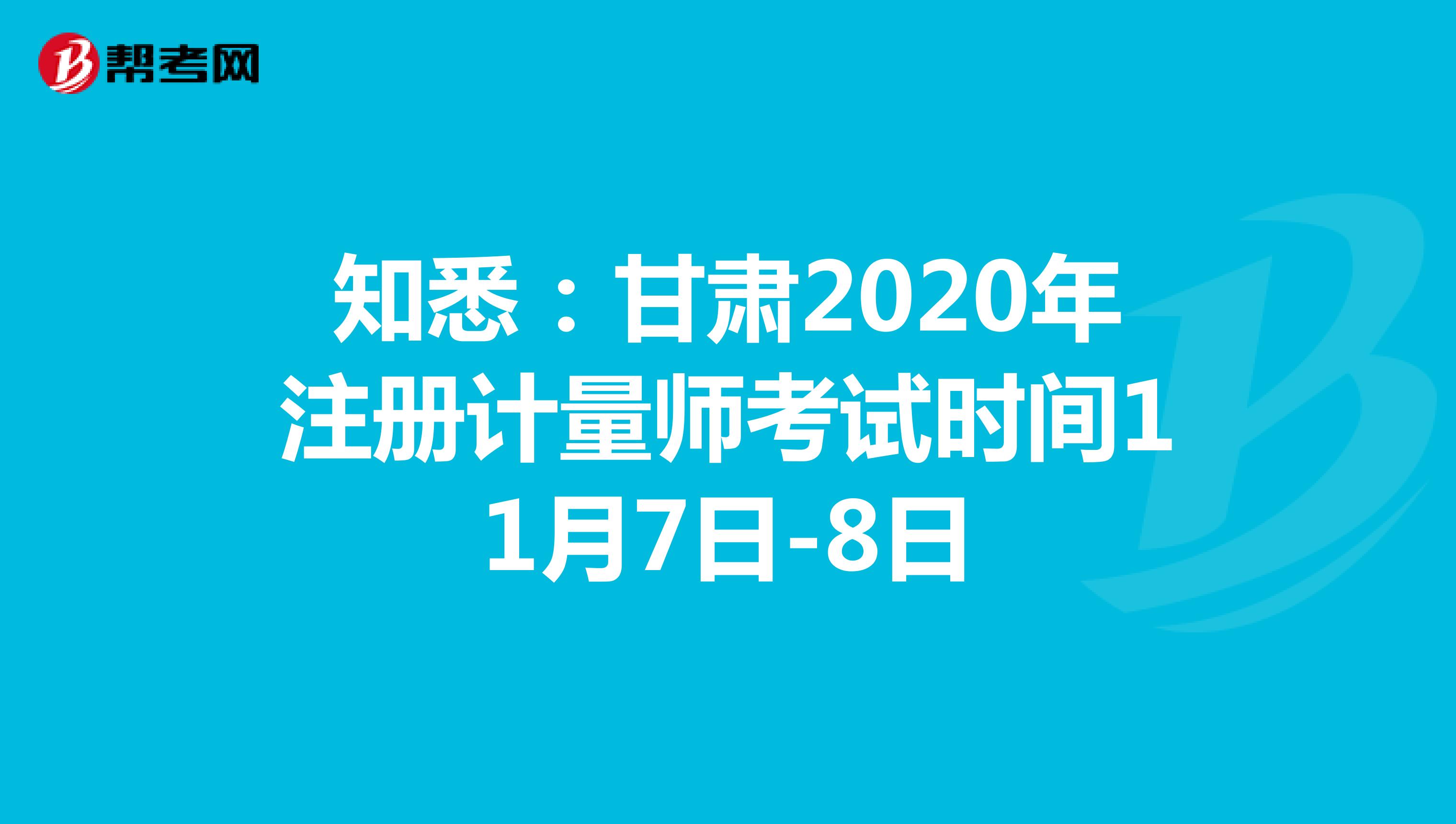 知悉：甘肃2020年注册计量师考试时间11月7日-8日