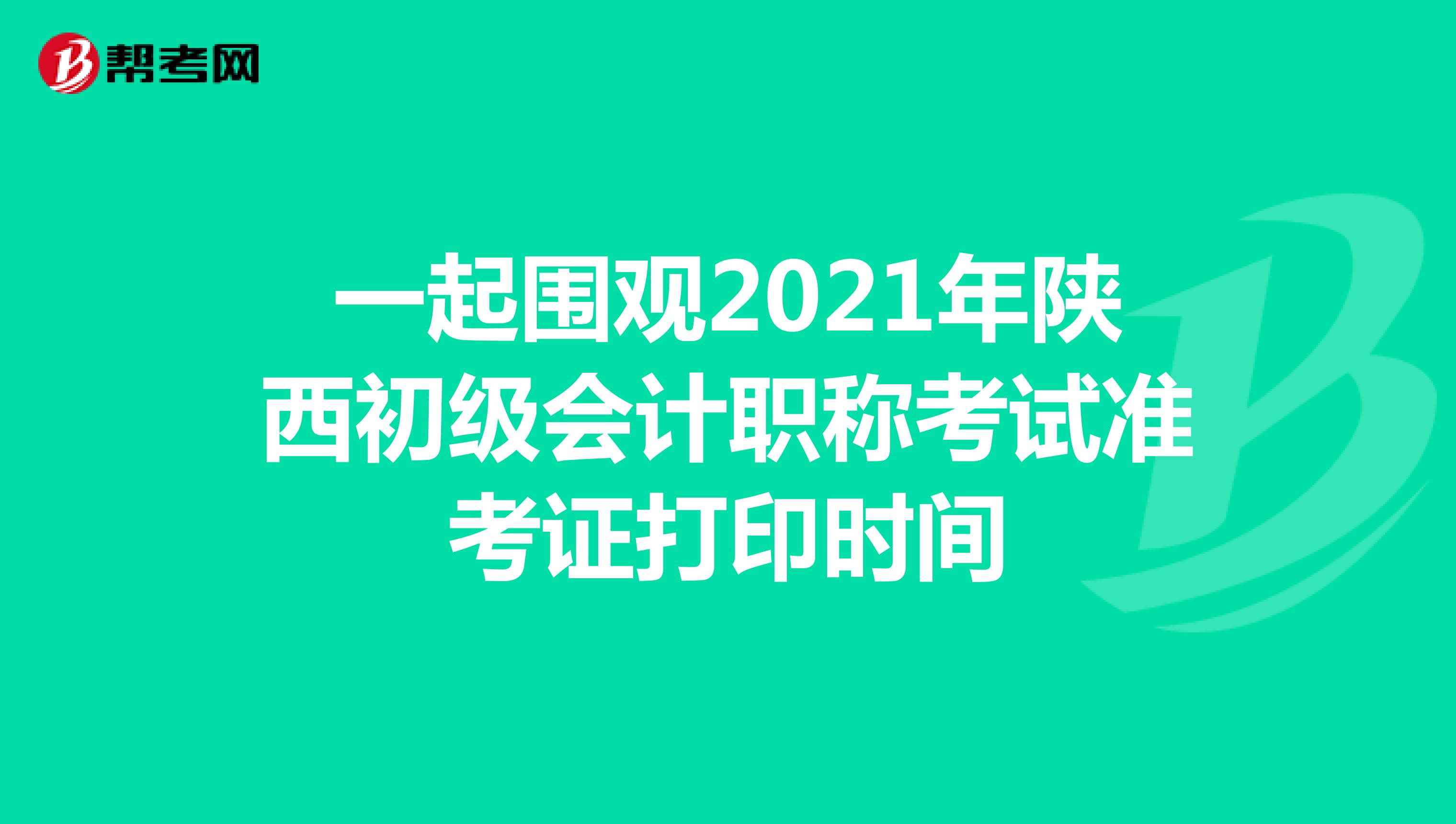 一起围观2021年陕西初级会计职称考试准考证打印时间