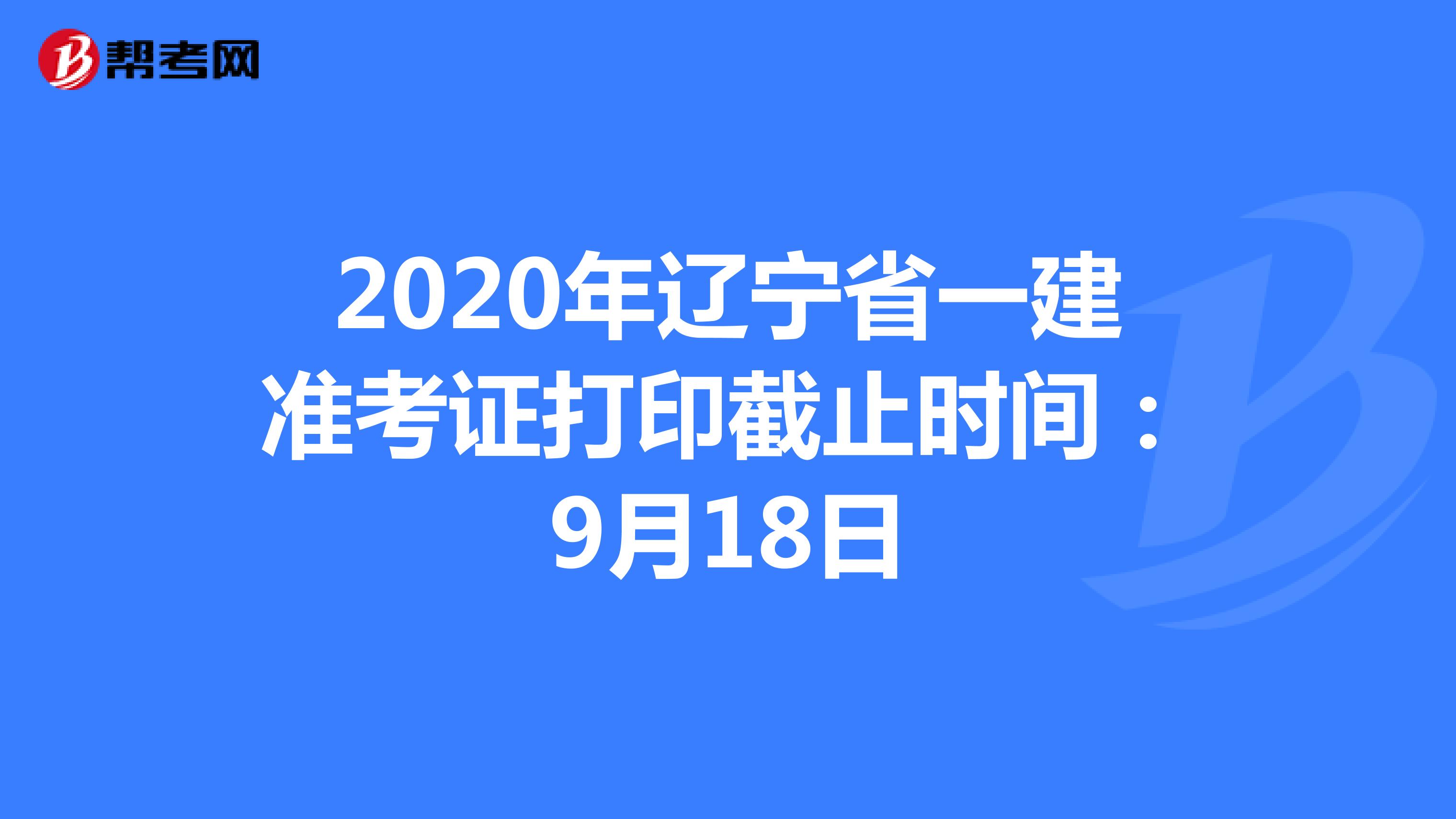 2020年辽宁省一建准考证打印截止时间：9月18日